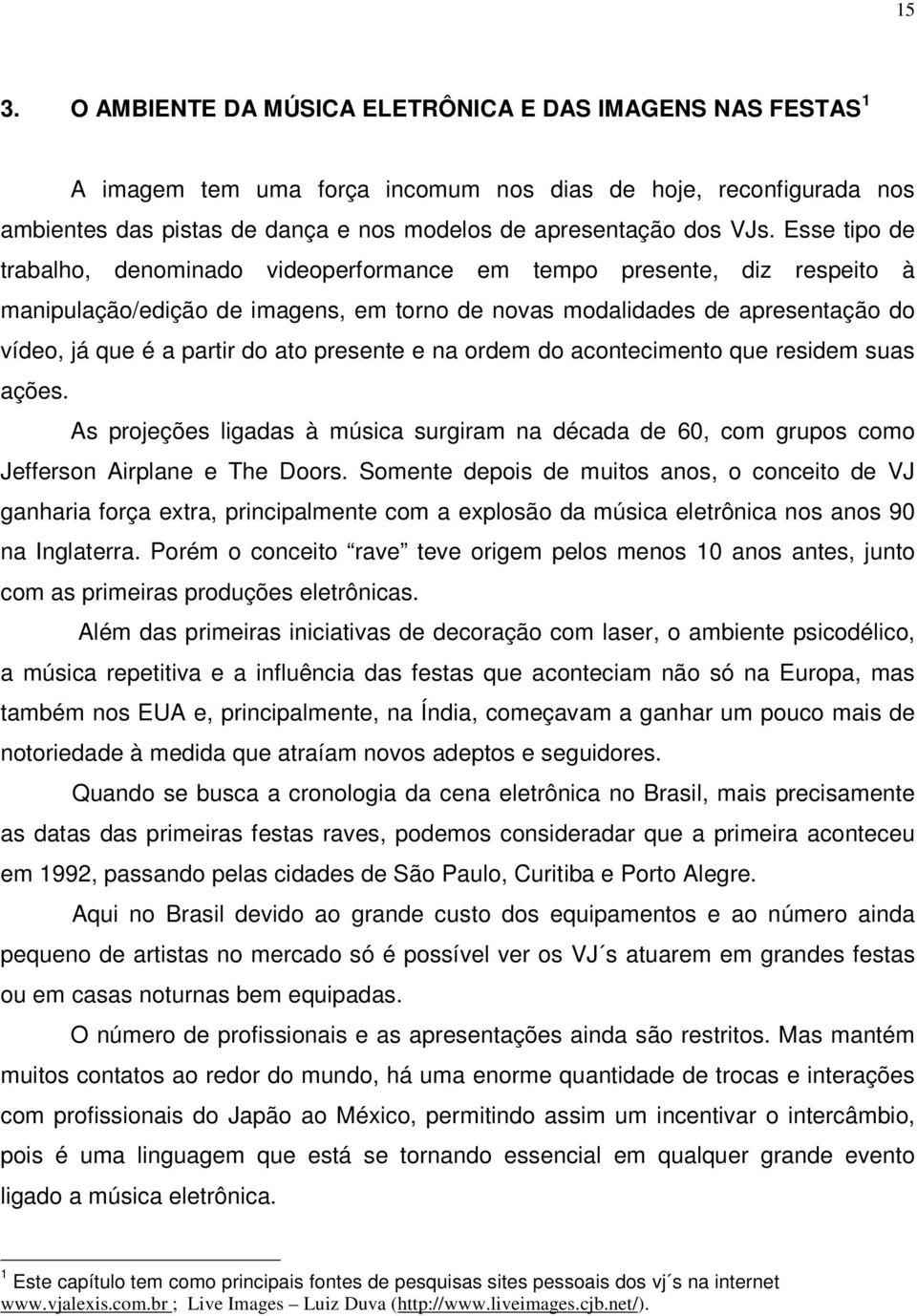 presente e na ordem do acontecimento que residem suas ações. As projeções ligadas à música surgiram na década de 60, com grupos como Jefferson Airplane e The Doors.