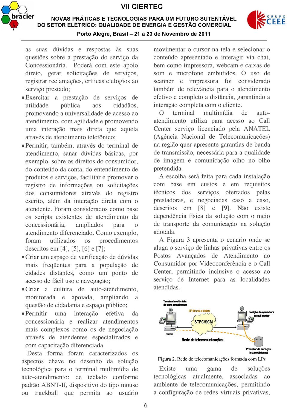 promovendo a universalidade de acesso ao atendimento, com agilidade e promovendo uma interação mais direta que aquela através de atendimento telefônico; Permitir, também, através do terminal de