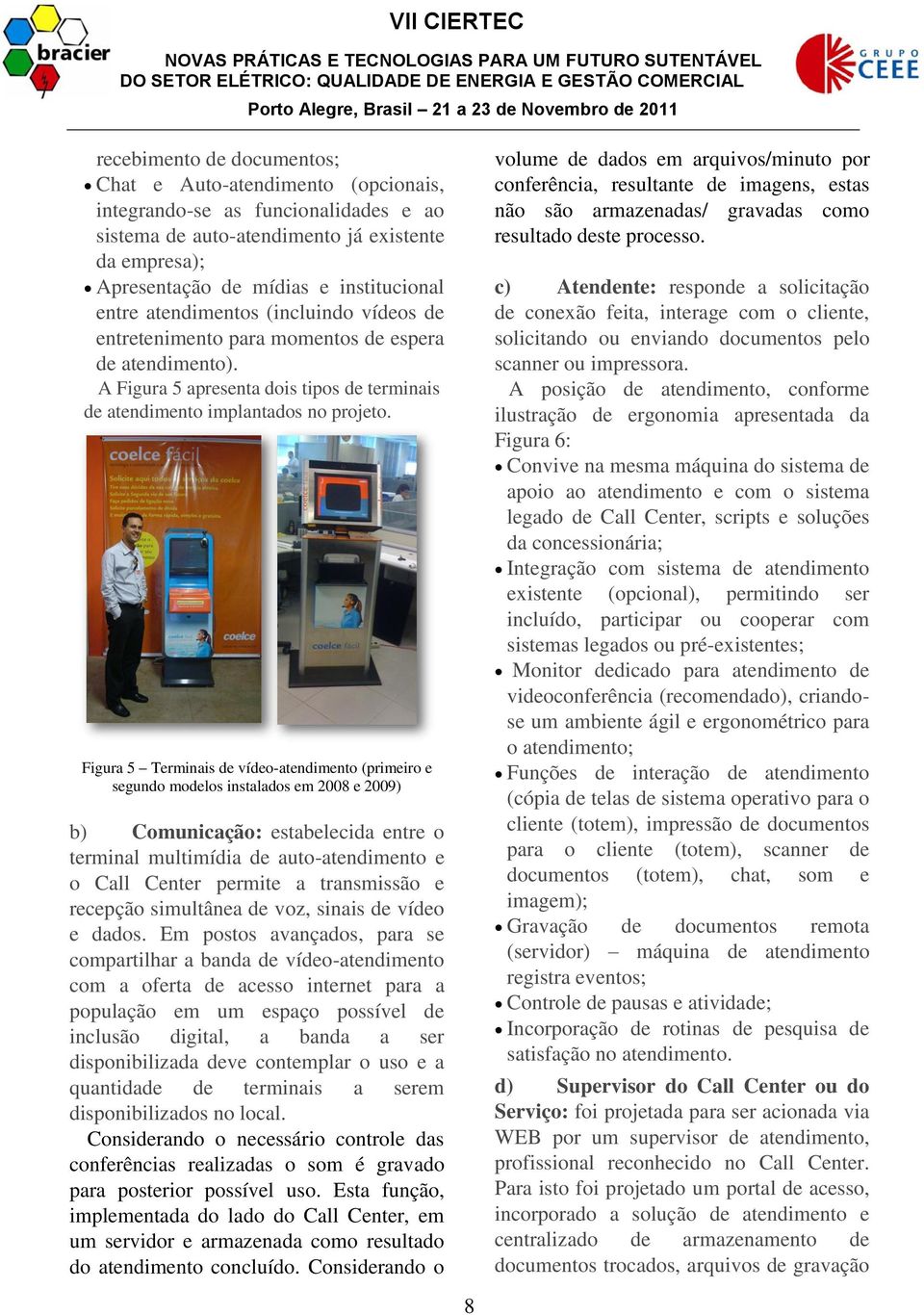 Figura 5 Terminais de vídeo-atendimento (primeiro e segundo modelos instalados em 2008 e 2009) b) Comunicação: estabelecida entre o terminal multimídia de auto-atendimento e o Call Center permite a