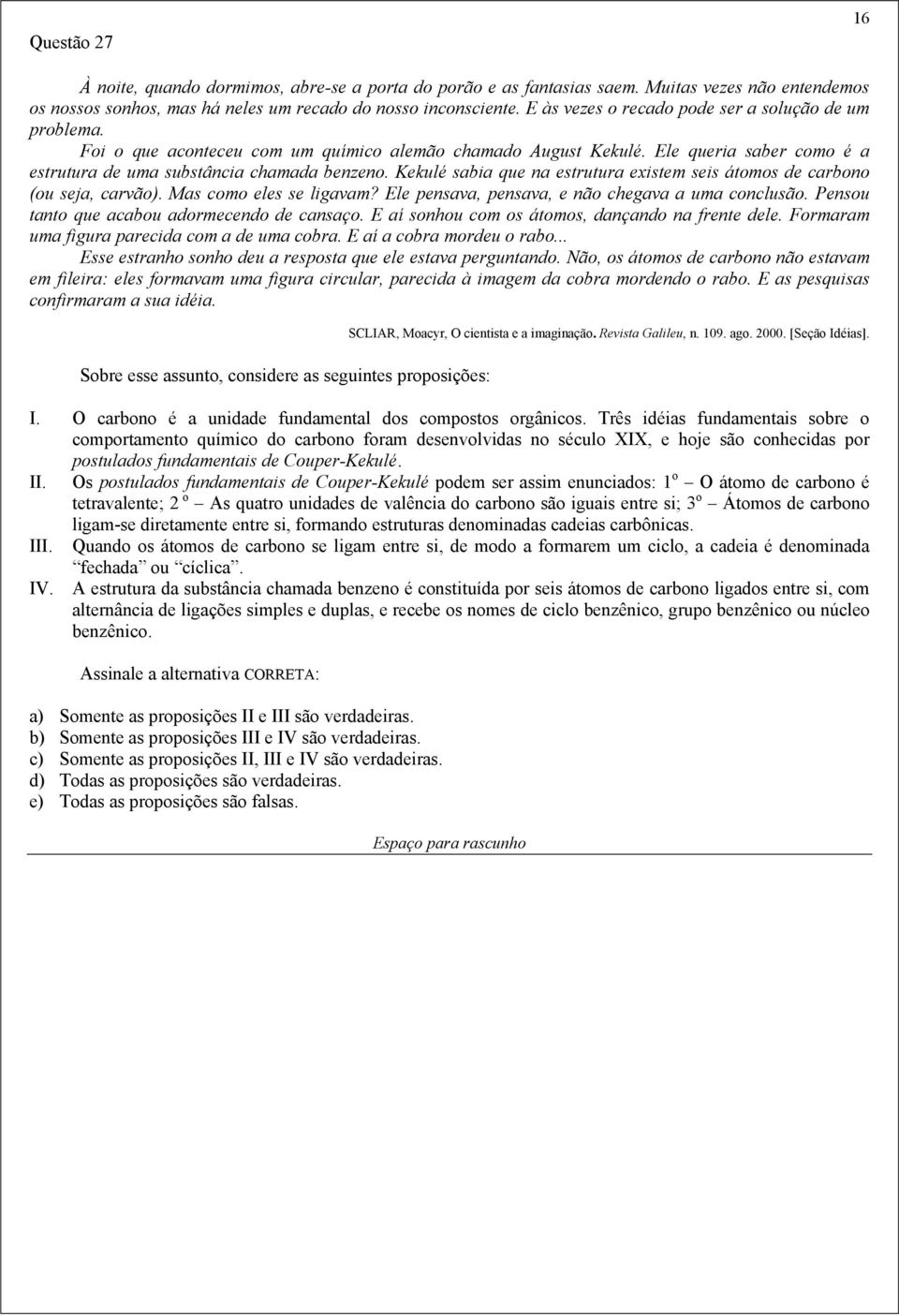 Kekulé sabia que na estrutura existem seis átomos de carbono (ou seja, carvão). Mas como eles se ligavam? Ele pensava, pensava, e não chegava a uma conclusão.