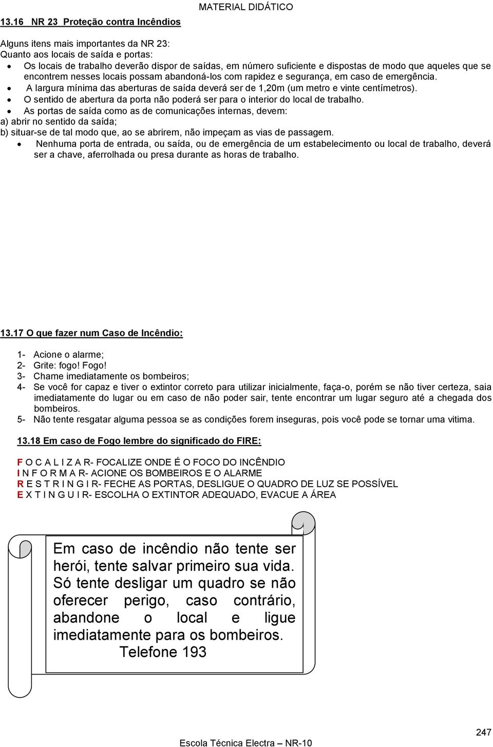 A largura mínima das aberturas de saída deverá ser de 1,20m (um metro e vinte centímetros). O sentido de abertura da porta não poderá ser para o interior do local de trabalho.