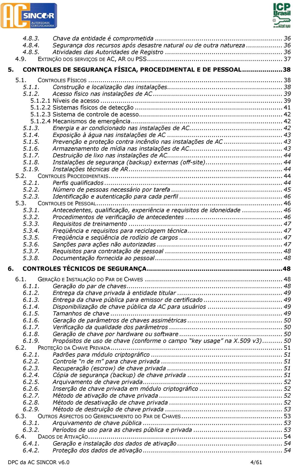 Acesso físico nas instalações de AC... 39 5.1.2.1 Níveis de acesso... 39 5.1.2.2 Sistemas físicos de detecção... 41 5.1.2.3 Sistema de controle de acesso... 42 5.1.2.4 Mecanismos de emergência... 42 5.1.3. Energia e ar condicionado nas instalações de AC.