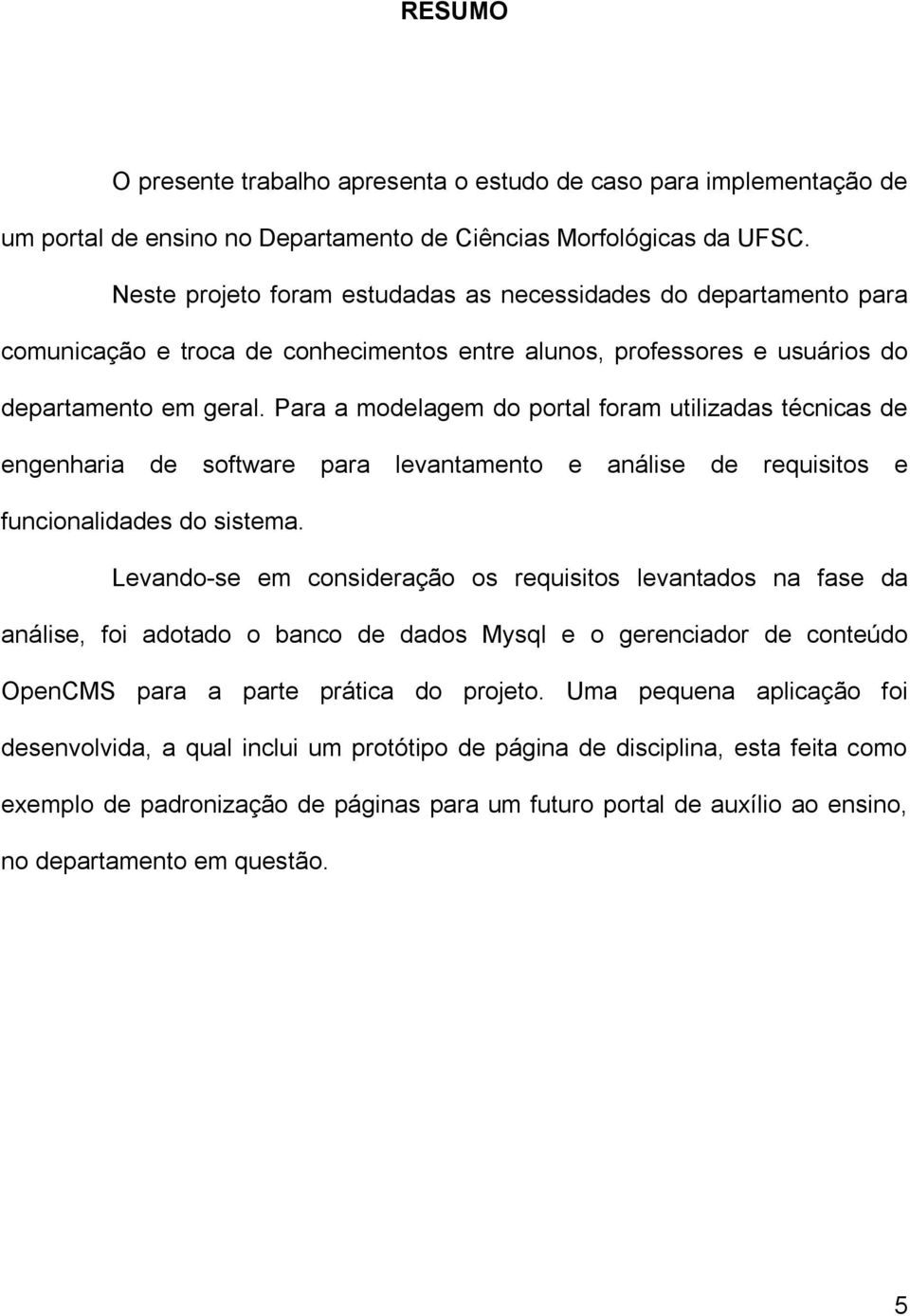 Para a modelagem do portal foram utilizadas técnicas de engenharia de software para levantamento e análise de requisitos e funcionalidades do sistema.