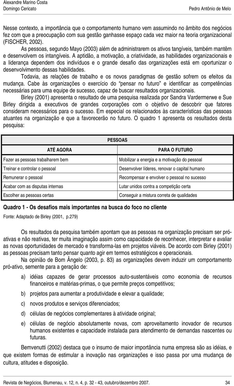 A aptidão, a motivação, a criatividade, as habilidades organizacionais e a liderança dependem dos indivíduos e o grande desafio das organizações está em oportunizar o desenvolvimento dessas