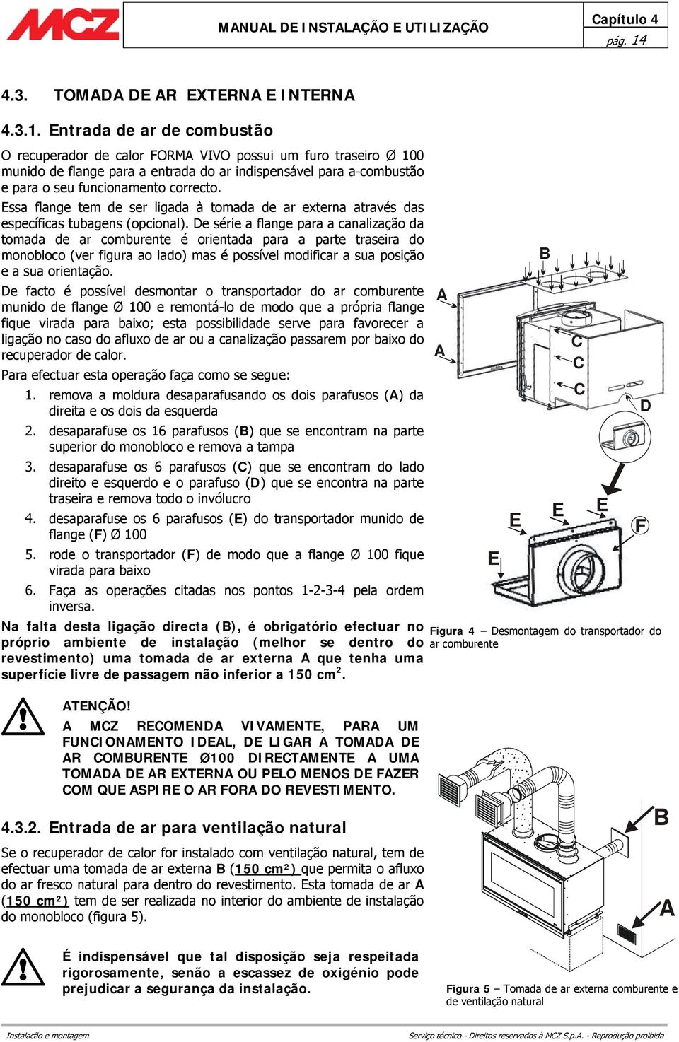 Entrada de ar de combustão O recuperador de calor FORMA VIVO possui um furo traseiro Ø 100 munido de flange para a entrada do ar indispensável para a combustão e para o seu funcionamento correcto.