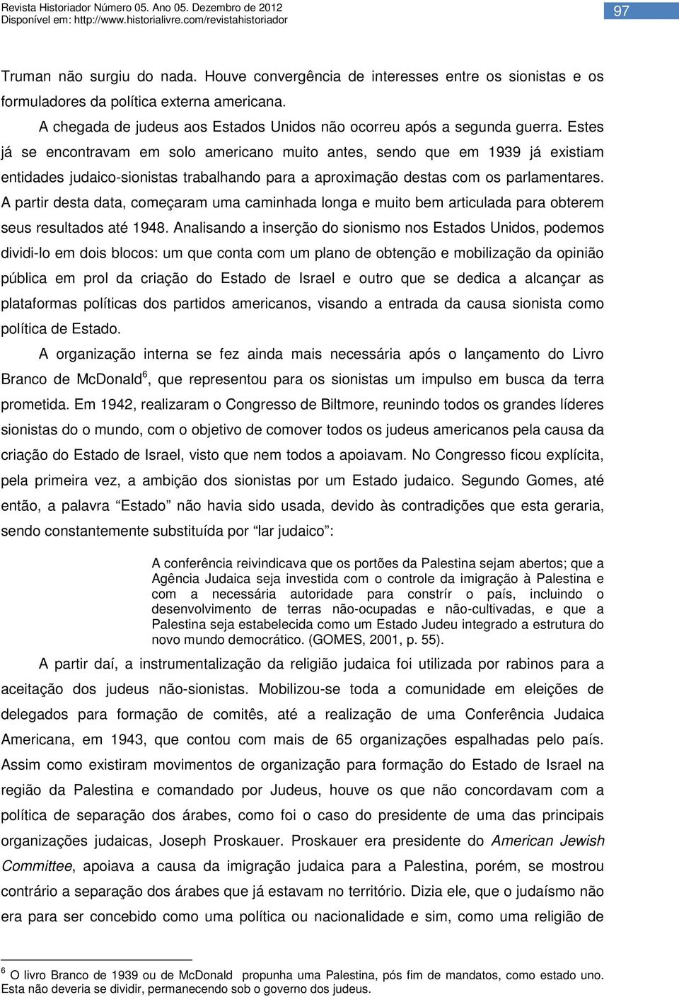 Estes já se encontravam em solo americano muito antes, sendo que em 1939 já existiam entidades judaico-sionistas trabalhando para a aproximação destas com os parlamentares.