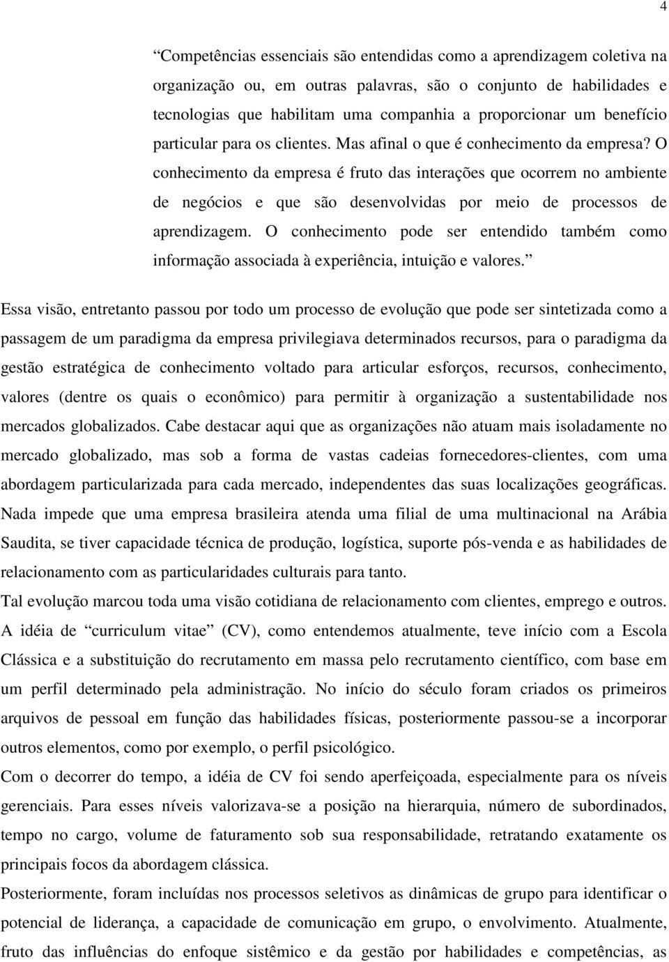 O conhecimento da empresa é fruto das interações que ocorrem no ambiente de negócios e que são desenvolvidas por meio de processos de aprendizagem.