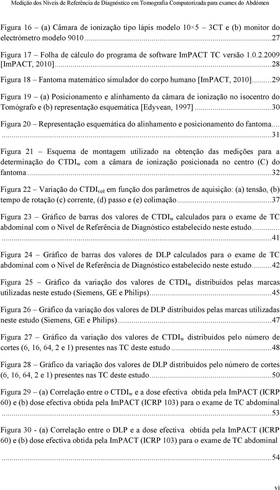 .. 29 Figura 19 (a) Posicionamento e alinhamento da câmara de ionização no isocentro do Tomógrafo e (b) representação esquemática [Edyvean, 1997].