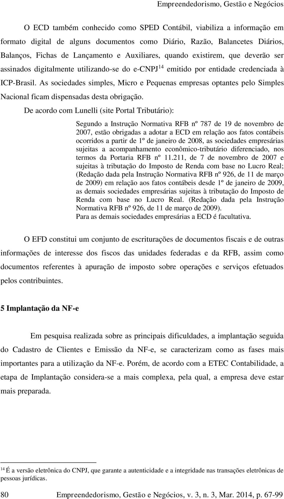 As sociedades simples, Micro e Pequenas empresas optantes pelo Simples Nacional ficam dispensadas desta obrigação.