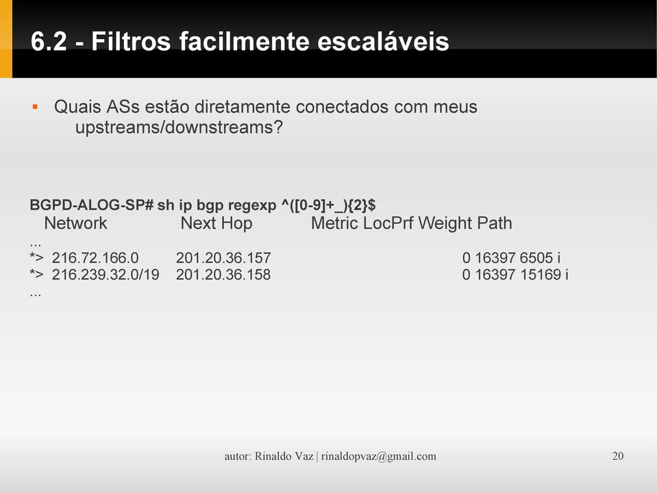 BGPD-ALOG-SP# sh ip bgp regexp ^([0-9]+_){2}$ Network Next Hop Metric LocPrf Weight