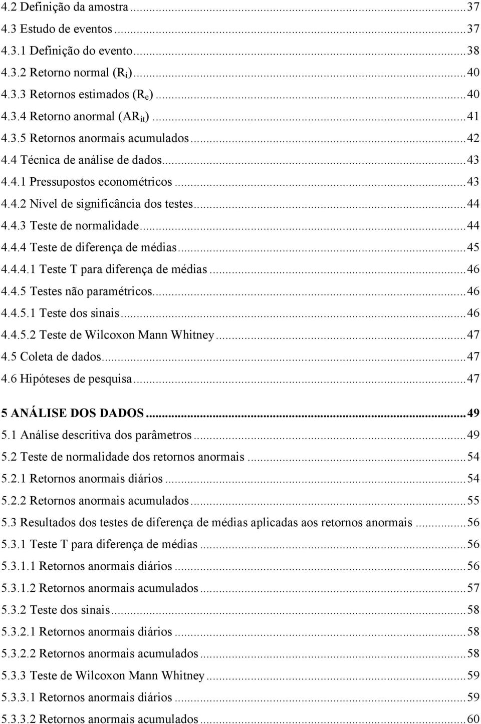 .. 45 4.4.4.1 Teste T para diferença de médias... 46 4.4.5 Testes não paramétricos... 46 4.4.5.1 Teste dos sinais... 46 4.4.5.2 Teste de Wilcoxon Mann Whitney... 47 4.5 Coleta de dados... 47 4.6 Hipóteses de pesquisa.