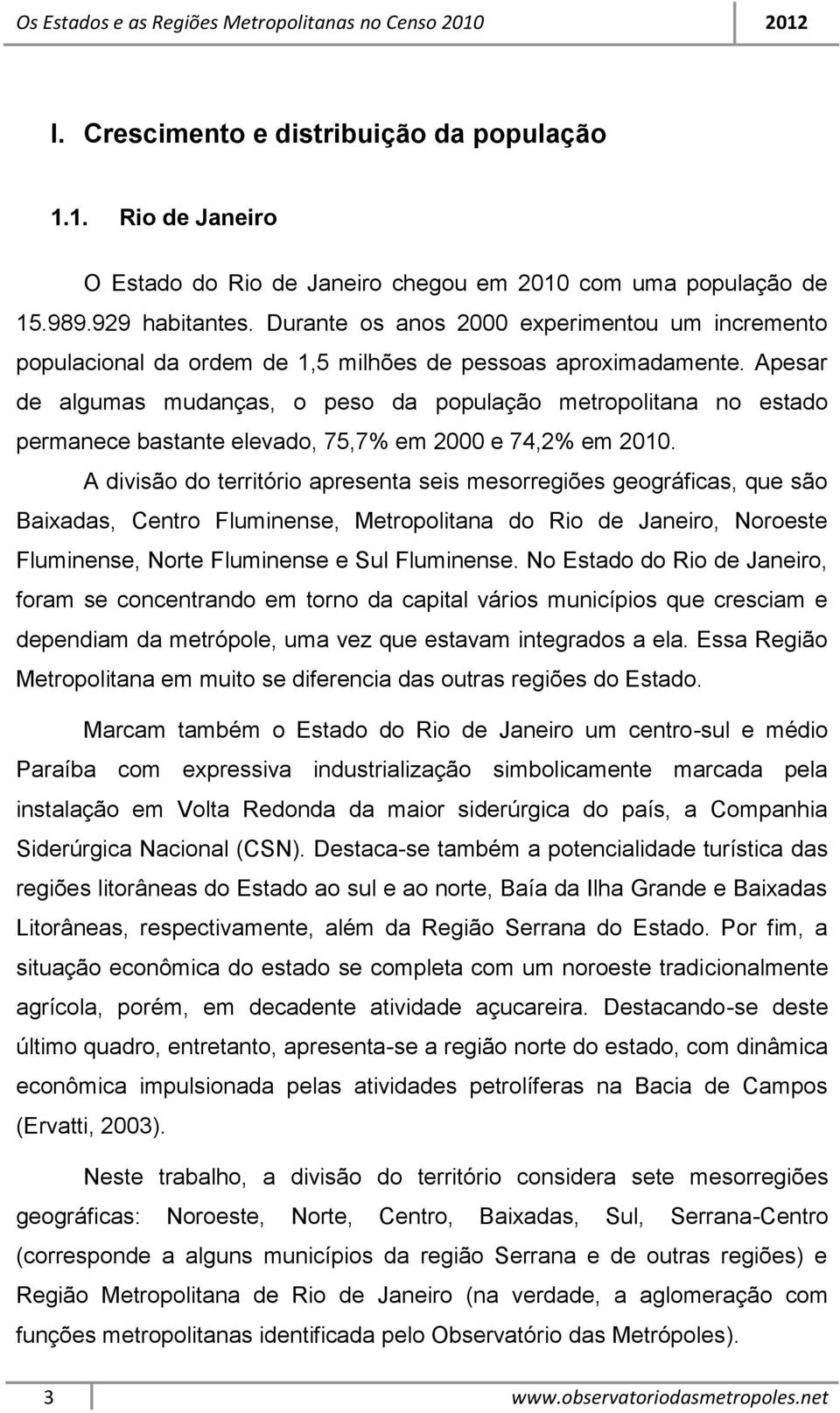 Apesar de algumas mudanças, o peso da população metropolitana no estado permanece bastante elevado, 75,7% em 2000 e 74,2% em 2010.