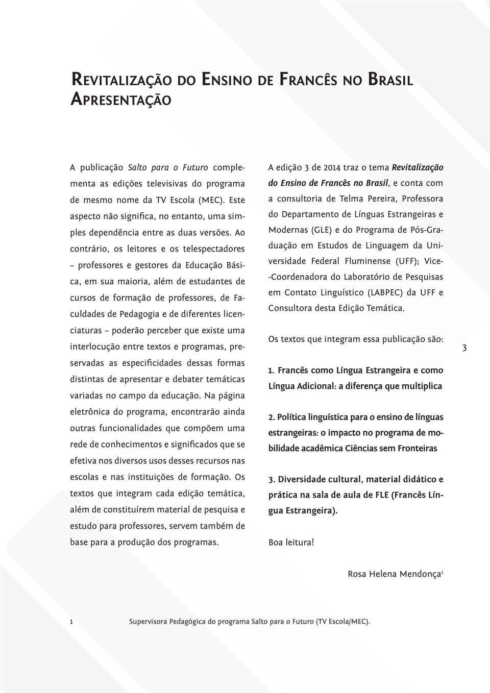 Ao contrário, os leitores e os telespectadores professores e gestores da Educação Básica, em sua maioria, além de estudantes de cursos de formação de professores, de Faculdades de Pedagogia e de