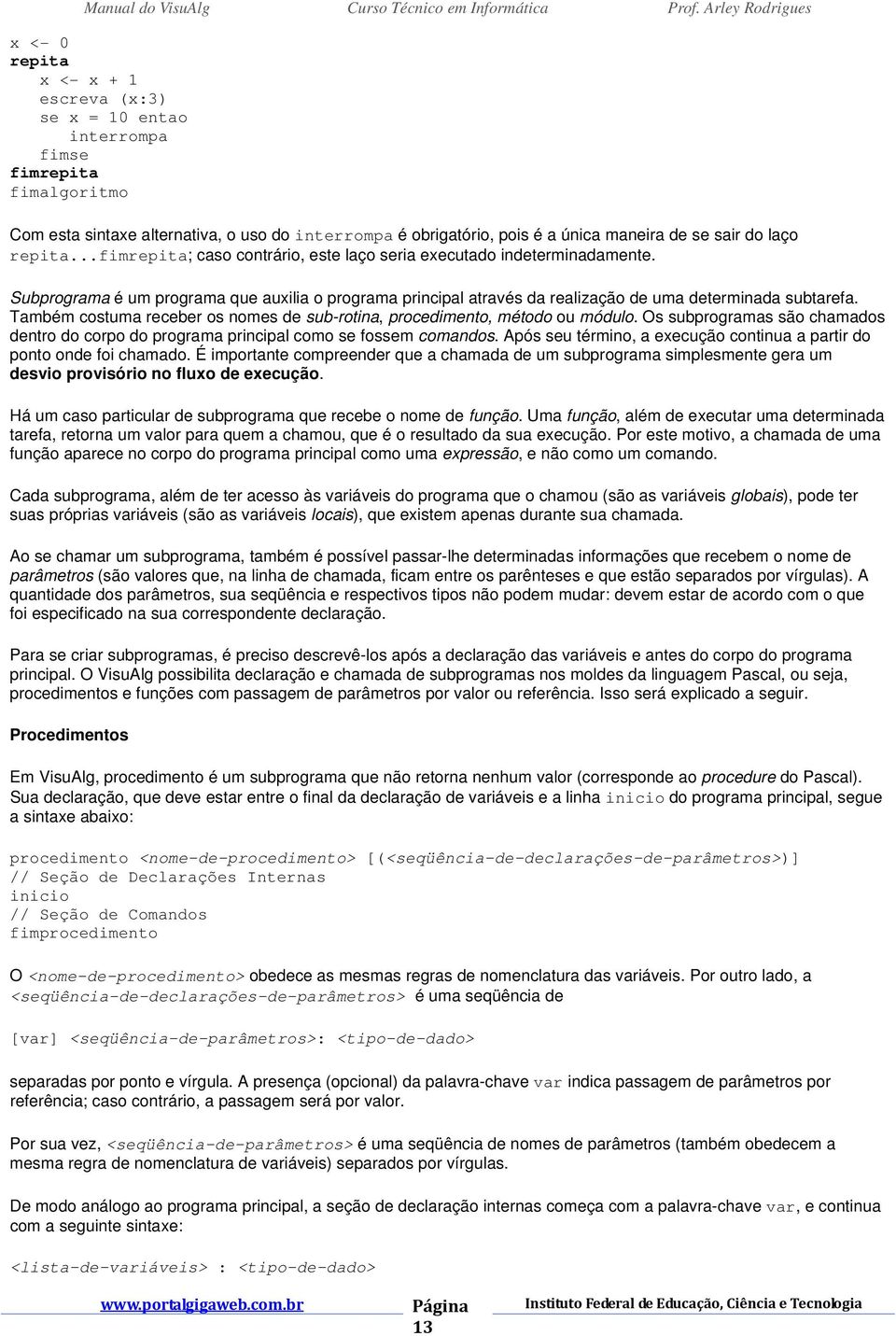 Também costuma receber os nomes de sub-rotina, procedimento, método ou módulo. Os subprogramas são chamados dentro do corpo do programa principal como se fossem comandos.