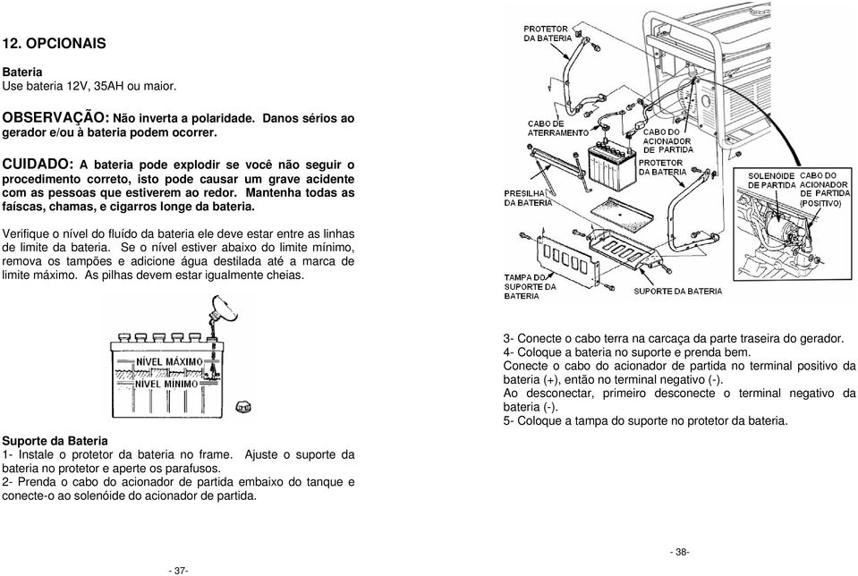 Mantenha todas as faíscas, chamas, e cigarros longe da bateria. Verifique o nível do fluído da bateria ele deve estar entre as linhas de limite da bateria.