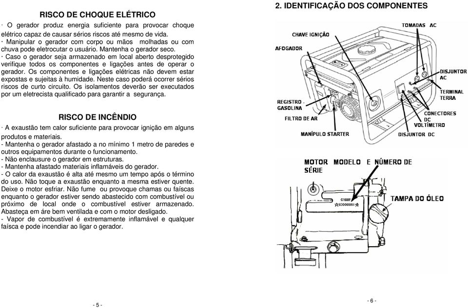 Caso o gerador seja armazenado em local aberto desprotegido verifique todos os componentes e ligações antes de operar o gerador.