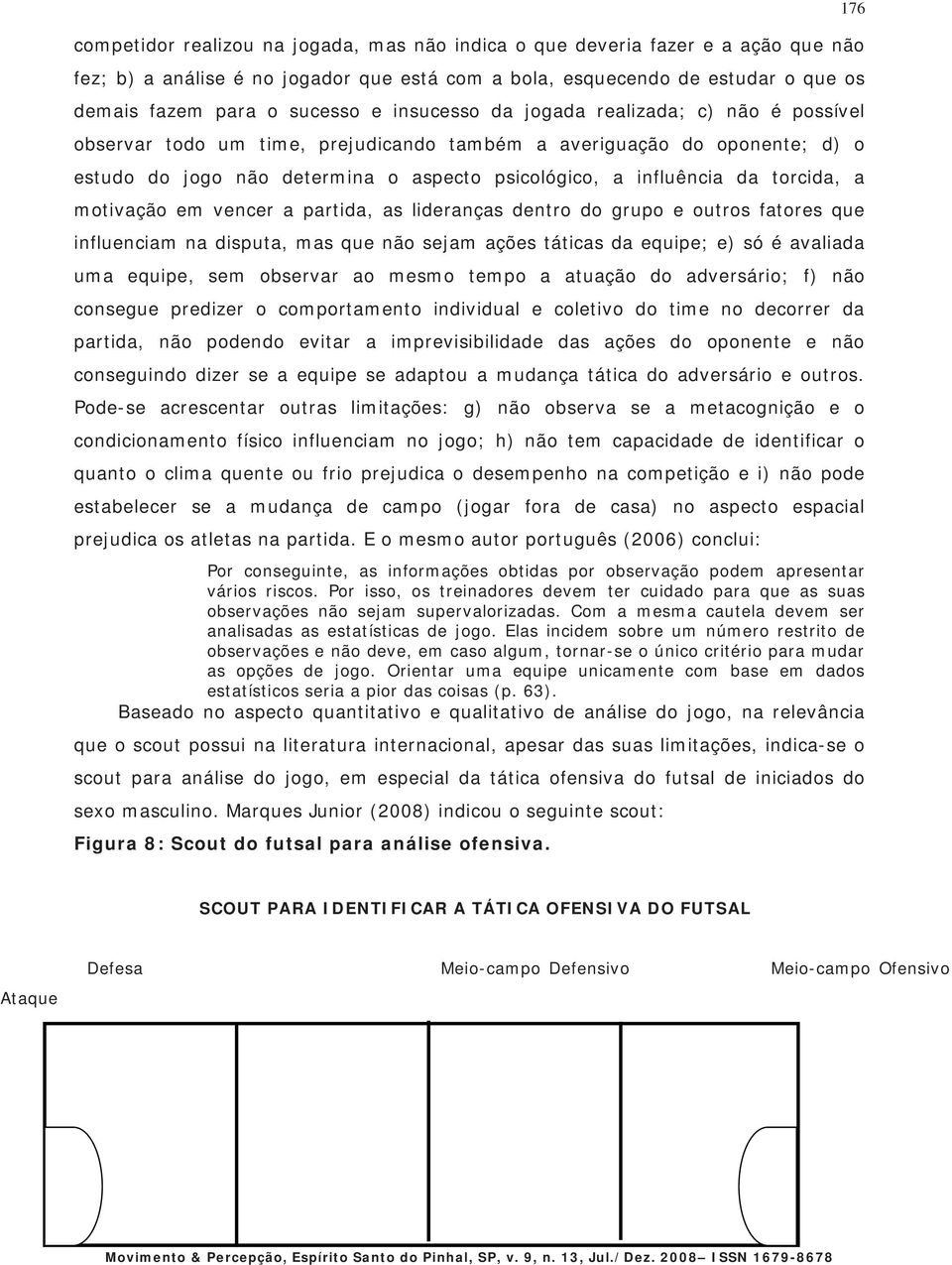 torcida, a motivação em vencer a partida, as lideranças dentro do grupo e outros fatores que influenciam na disputa, mas que não sejam ações táticas da equipe; e) só é avaliada uma equipe, sem