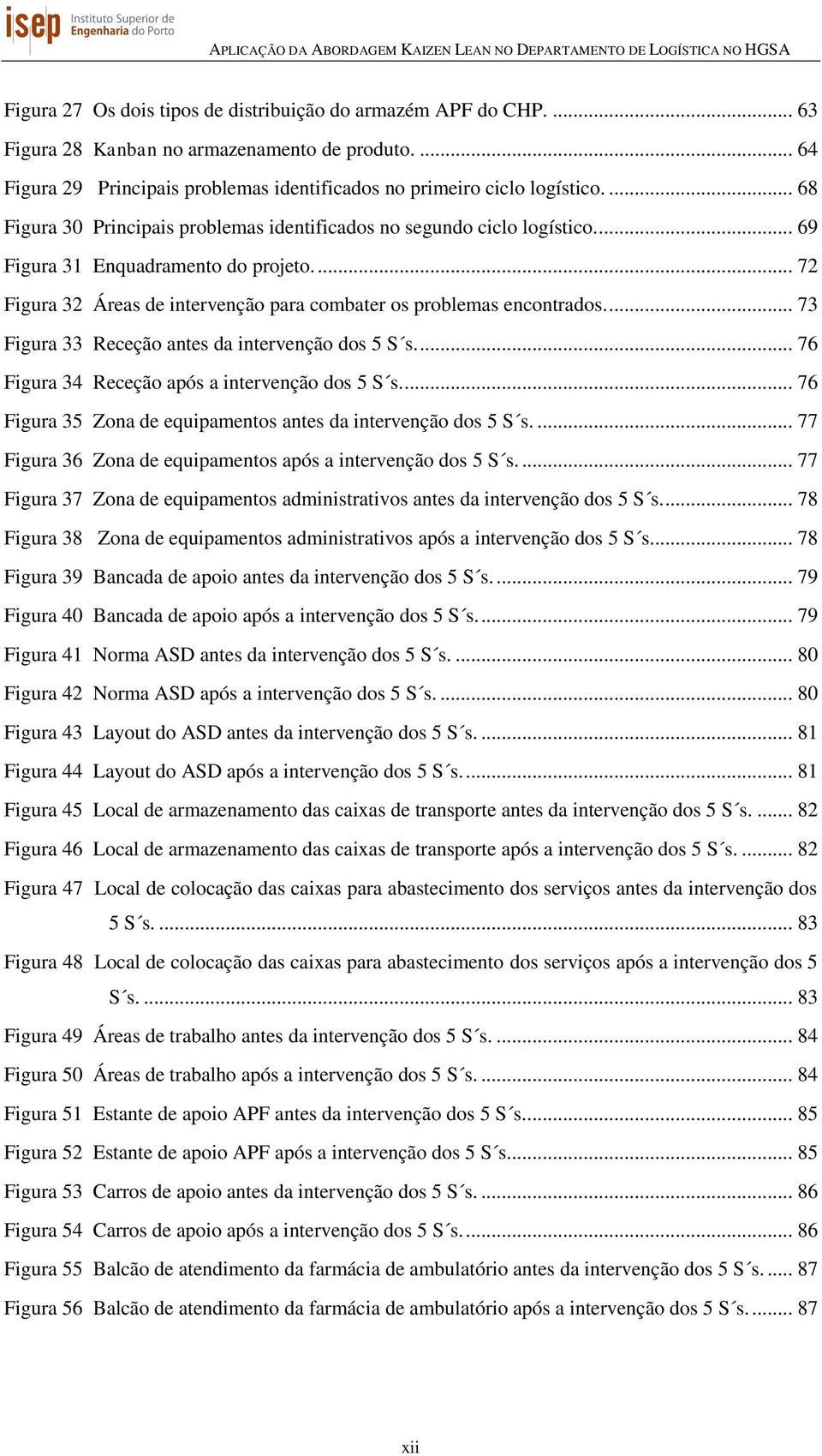 ... 73 Figura 33 Receção antes da intervenção dos 5 S s.... 76 Figura 34 Receção após a intervenção dos 5 S s.... 76 Figura 35 Zona de equipamentos antes da intervenção dos 5 S s.