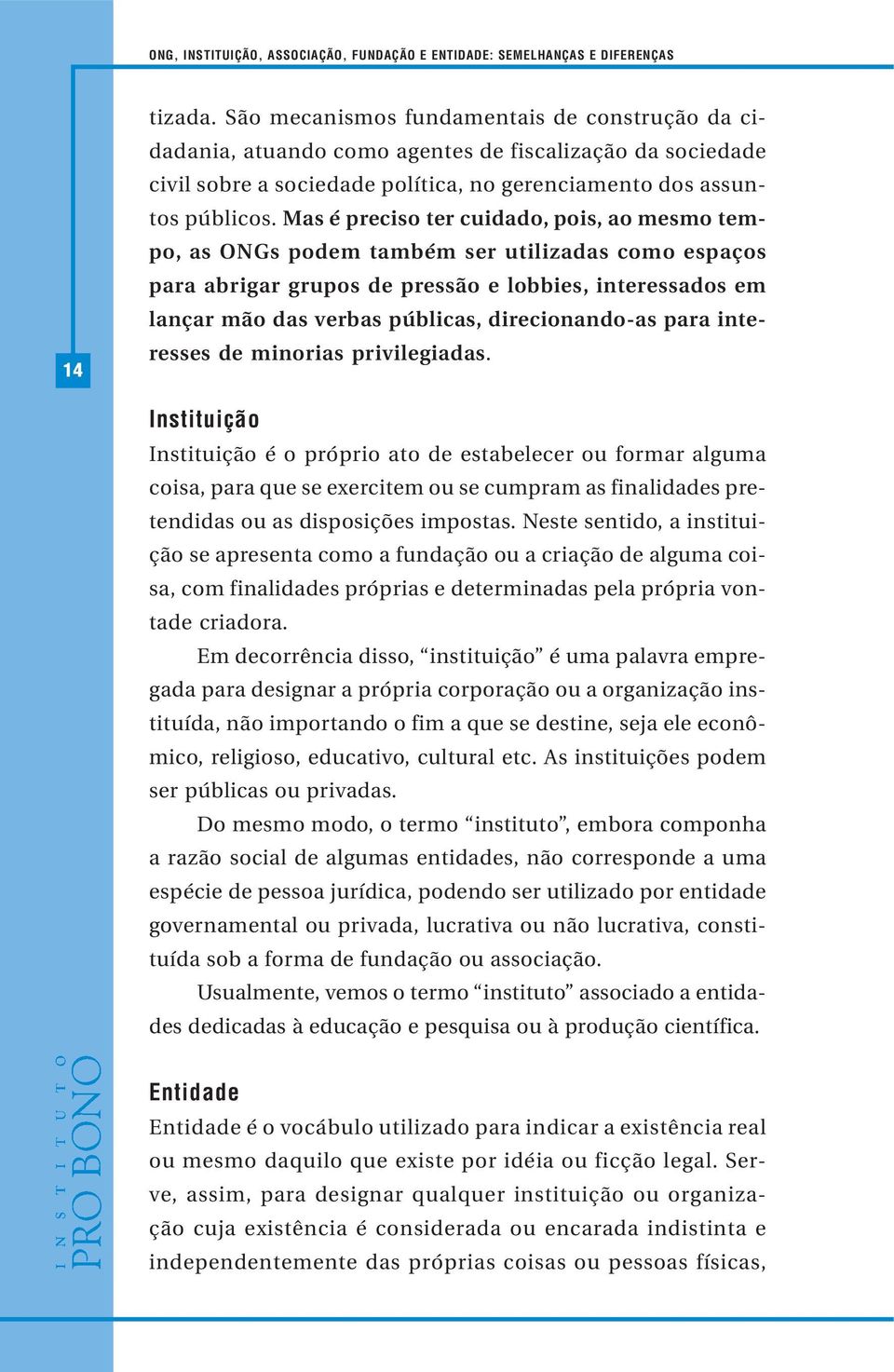 Mas é preciso ter cuidado, pois, ao mesmo tempo, as ONGs podem também ser utilizadas como espaços para abrigar grupos de pressão e lobbies, interessados em lançar mão das verbas públicas,