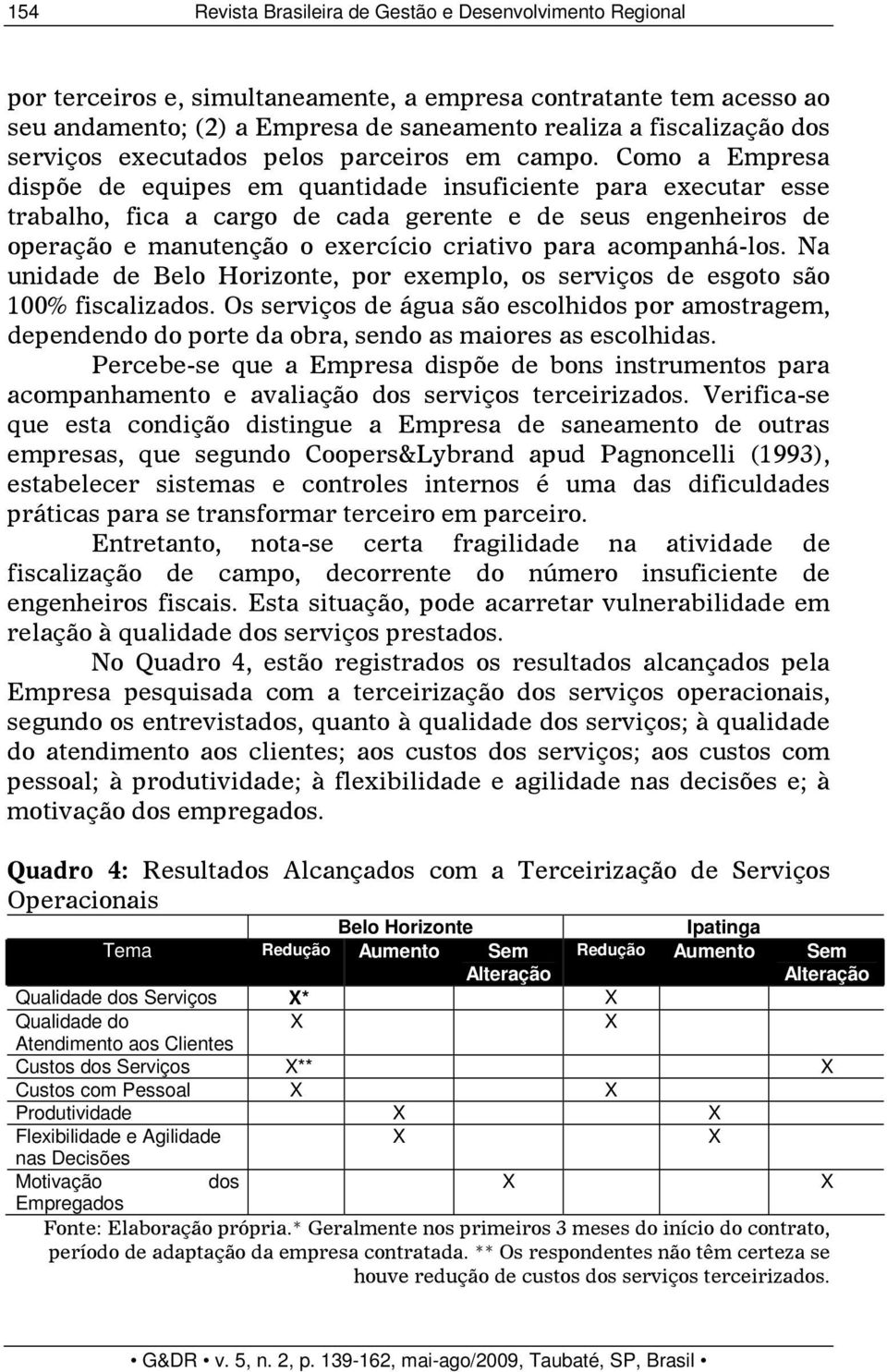 Como a Empresa dispõe de equipes em quantidade insuficiente para executar esse trabalho, fica a cargo de cada gerente e de seus engenheiros de operação e manutenção o exercício criativo para