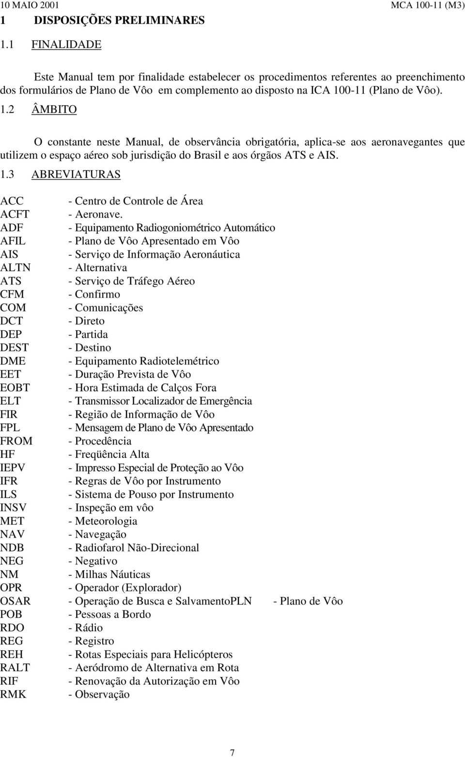 0-11 (Plano de Vôo). 1.2 ÂMBITO O constante neste Manual, de observância obrigatória, aplica-se aos aeronavegantes que utilizem o espaço aéreo sob jurisdição do Brasil e aos órgãos ATS e AIS. 1.3 ABREVIATURAS ACC - Centro de Controle de Área ACFT - Aeronave.