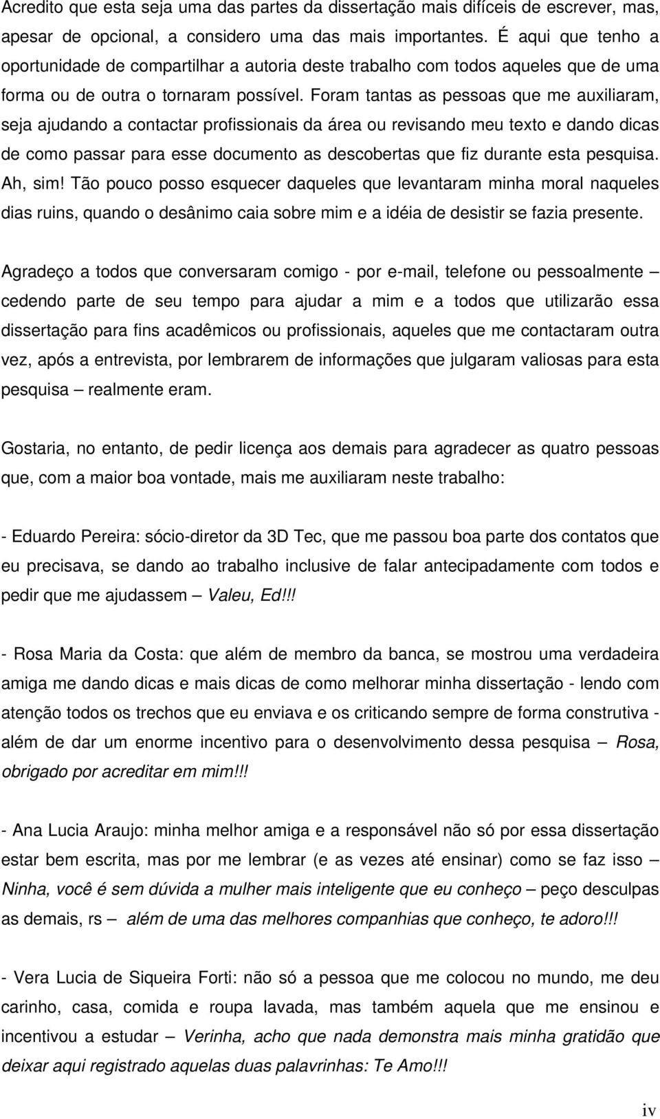 Foram tantas as pessoas que me auxiliaram, seja ajudando a contactar profissionais da área ou revisando meu texto e dando dicas de como passar para esse documento as descobertas que fiz durante esta