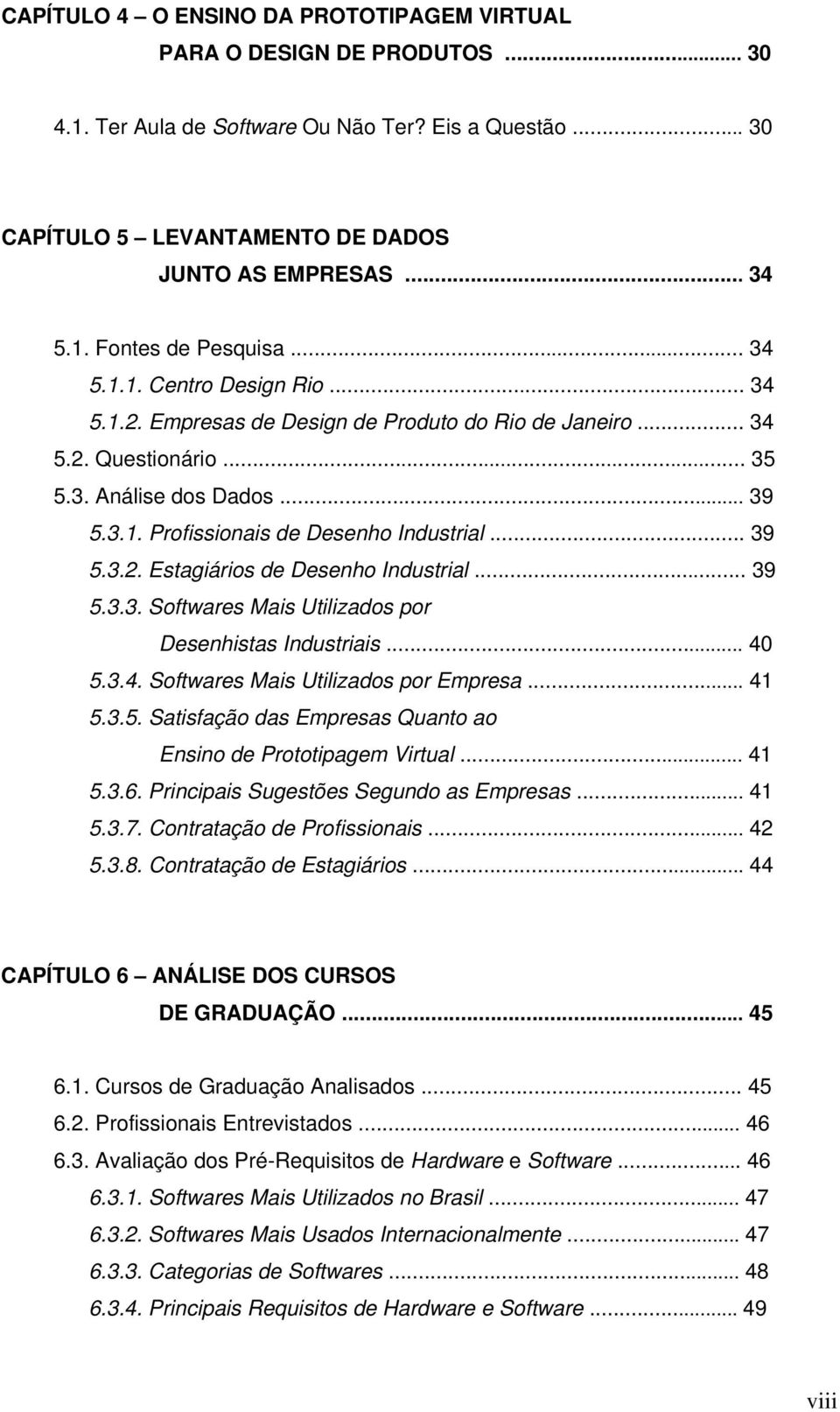 .. 39 5.3.3. Softwares Mais Utilizados por Desenhistas Industriais... 40 5.3.4. Softwares Mais Utilizados por Empresa... 41 5.3.5. Satisfação das Empresas Quanto ao Ensino de Prototipagem Virtual.