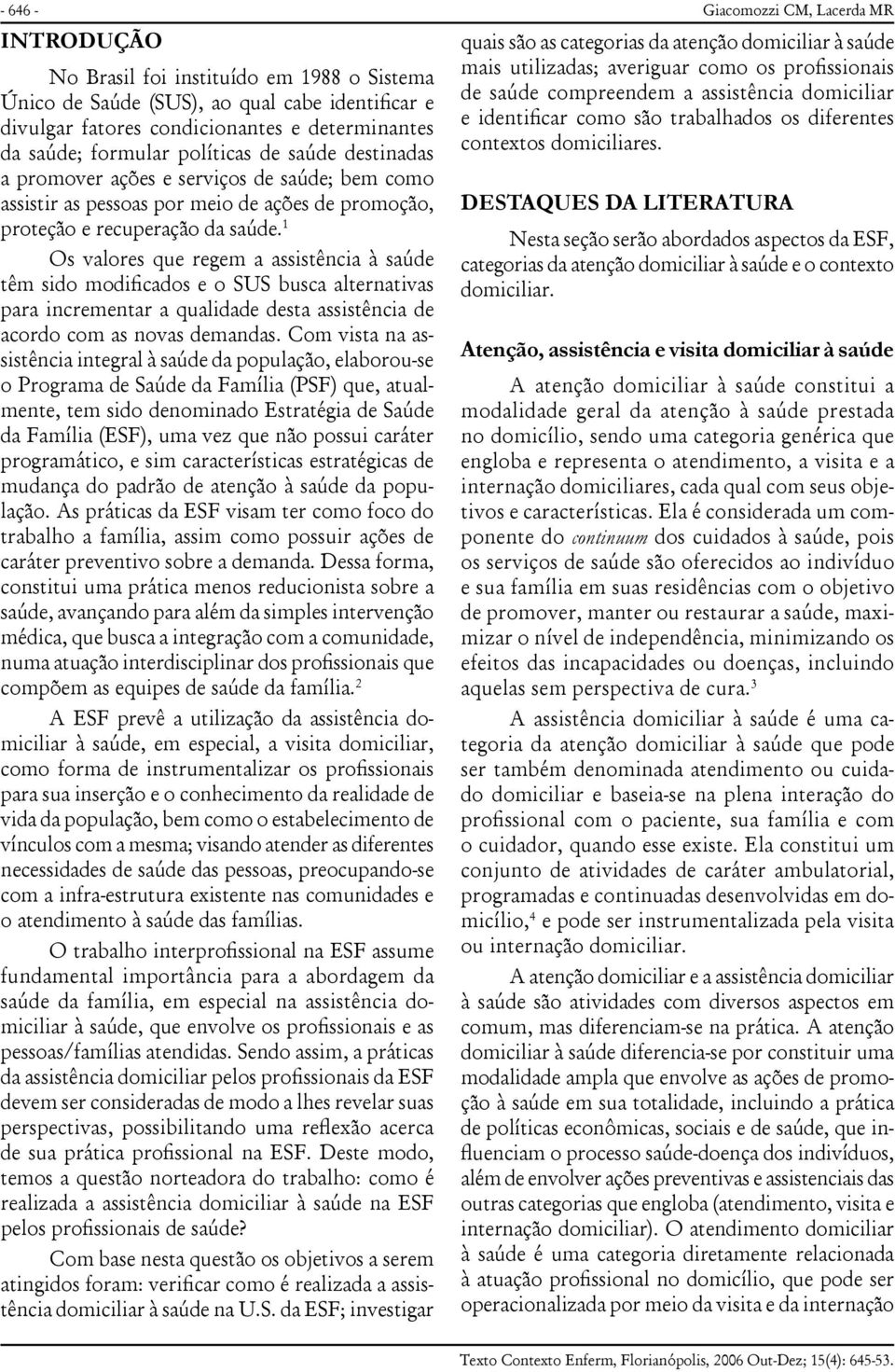 1 Os valores que regem a assistência à saúde têm sido modificados e o SUS busca alternativas para incrementar a qualidade desta assistência de acordo com as novas demandas.