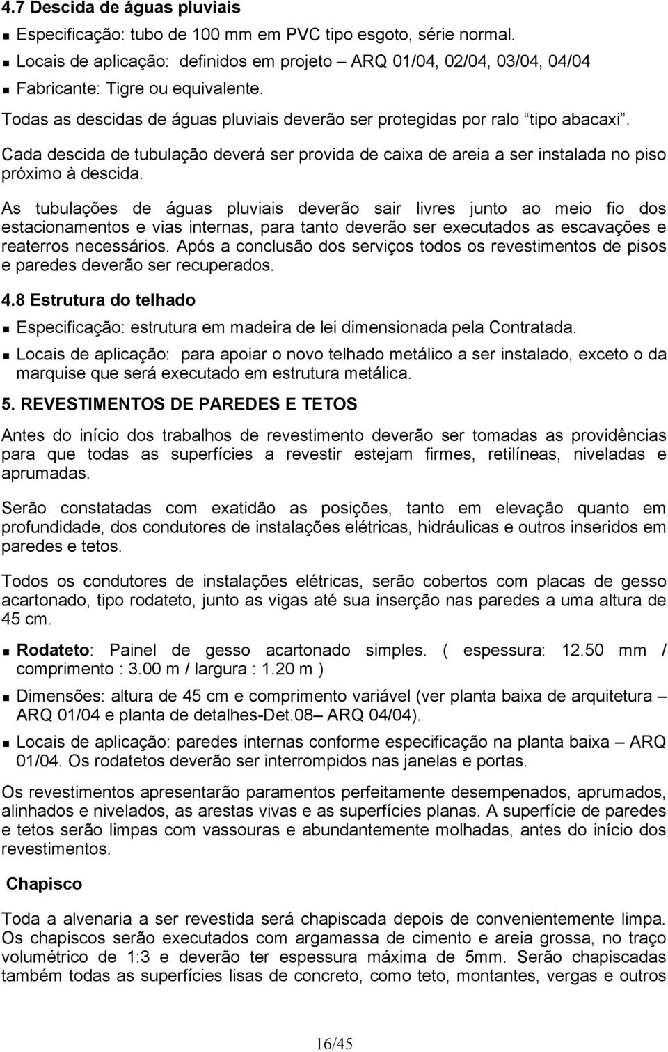 As tubulações de águas pluviais deverão sair livres junto ao meio fio dos estacionamentos e vias internas, para tanto deverão ser executados as escavações e reaterros necessários.