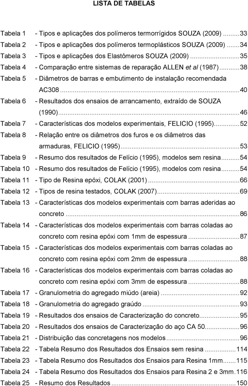 ..38 Tabela 5 - Diâmetros de barras e embutimento de instalação recomendada AC308...40 Tabela 6 - Resultados dos ensaios de arrancamento, extraído de SOUZA (1990).