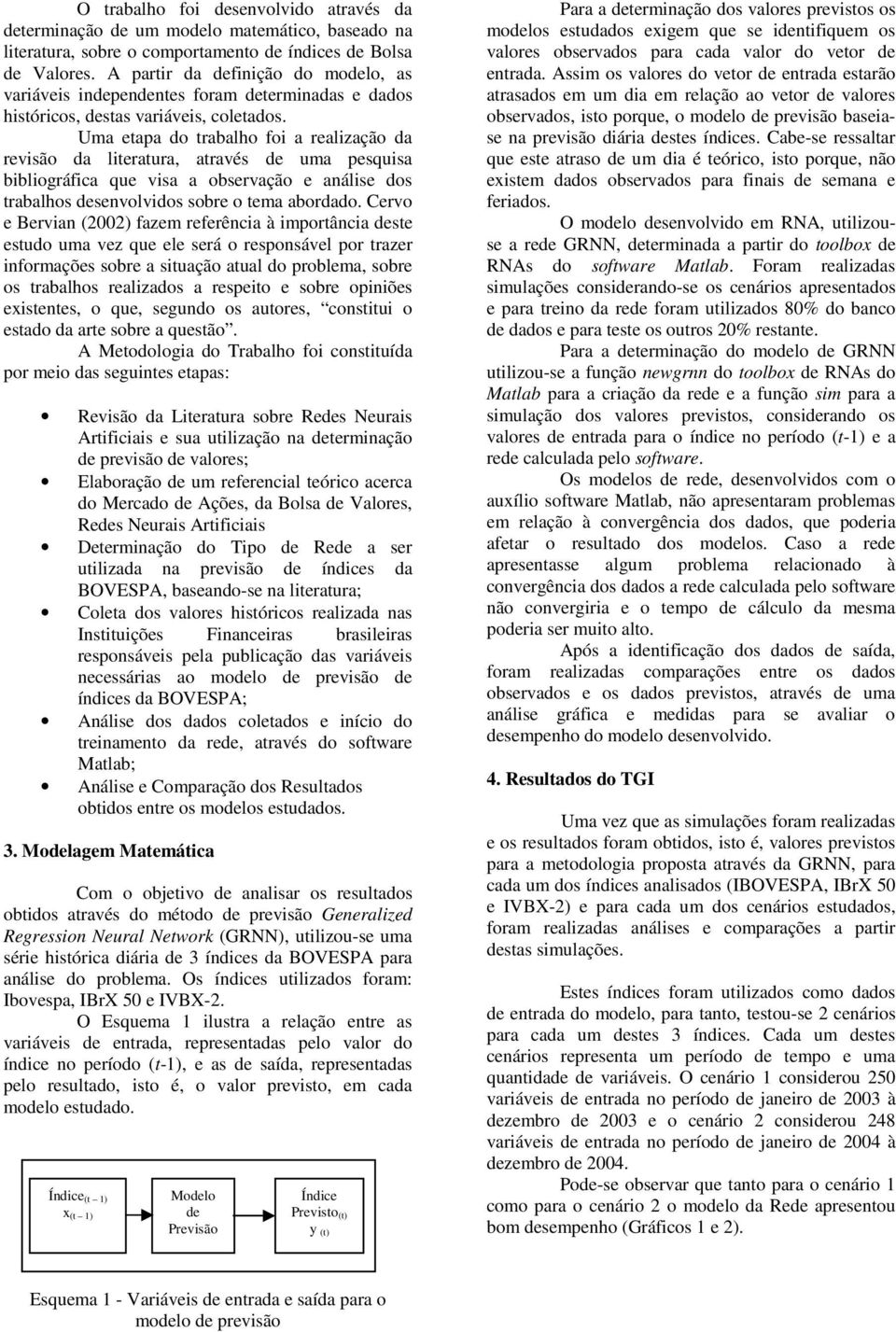 Uma etapa do trabalho fo a realzação da revsão da lteratura, através de uma pesqusa bblográfca que vsa a observação e análse dos trabalhos desenvolvdos sobre o tema abordado.