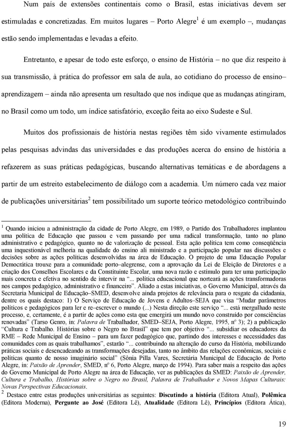 Entretanto, e apesar de todo este esforço, o ensino de História no que diz respeito à sua transmissão, à prática do professor em sala de aula, ao cotidiano do processo de ensino aprendizagem ainda