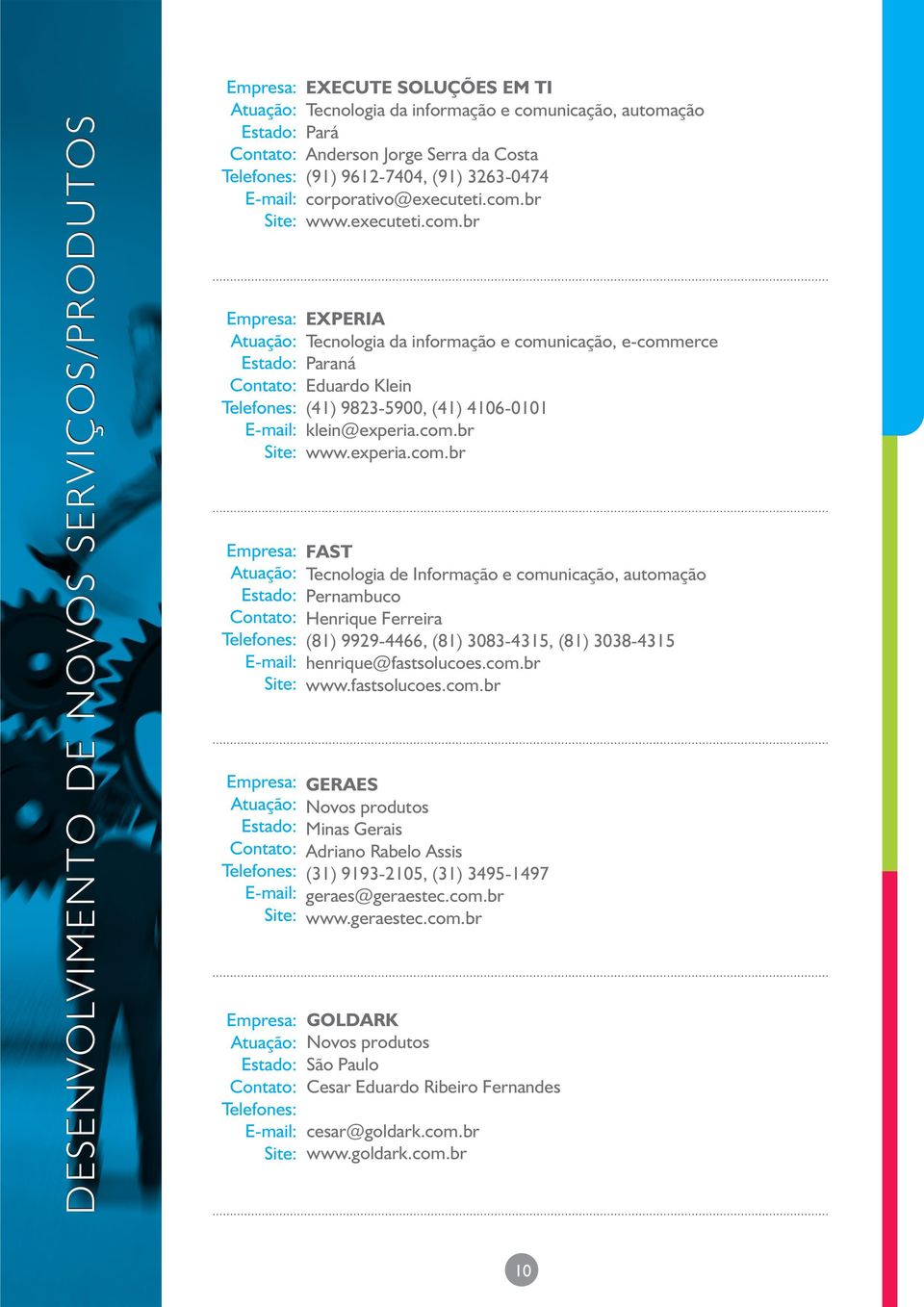 com.br www.experia.com.br FAST Tecnologia de Informação e comunicação, automação Pernambuco Henrique Ferreira (81) 9929-4466, (81) 3083-4315, (81) 3038-4315 henrique@fastsolucoes.com.br www.fastsolucoes.com.br GERAES Novos produtos Minas Gerais Adriano Rabelo Assis (31) 9193-2105, (31) 3495-1497 geraes@geraestec.