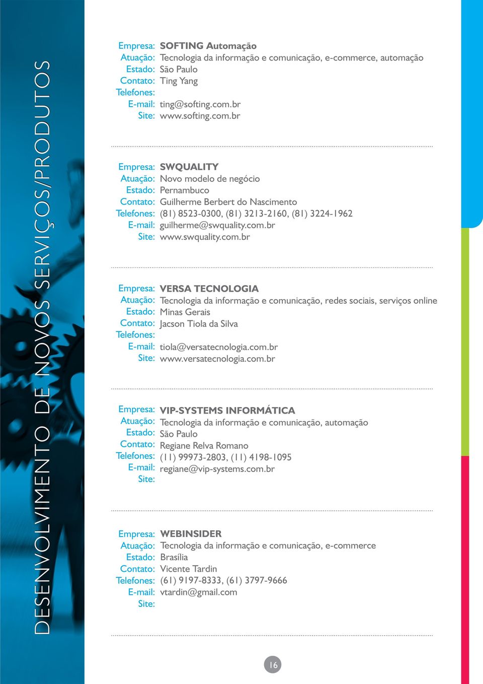 com.br www.versatecnologia.com.br VIP-SYSTEMS INFORMÁTICA Tecnologia da informação e comunicação, automação Regiane Relva Romano (11) 99973-2803, (11) 4198-1095 regiane@vip-systems.com.br WEBINSIDER Tecnologia da informação e comunicação, e-commerce Brasília Vicente Tardin (61) 9197-8333, (61) 3797-9666 vtardin@gmail.