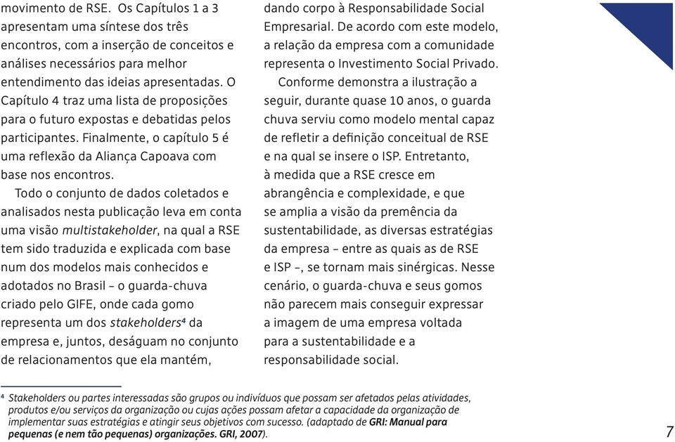 Todo o conjunto de dados coletados e analisados nesta publicação leva em conta uma visão multistakeholder, na qual a RSE tem sido traduzida e explicada com base num dos modelos mais conhecidos e