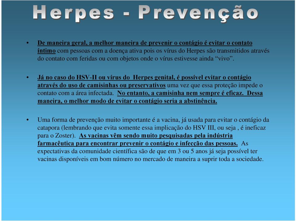 Já no caso do HSV-II ou vírus do Herpes genital, é possível evitar o contágio através do uso de camisinhas ou preservativos uma vez que essa proteção impede o contato com a área infectada.