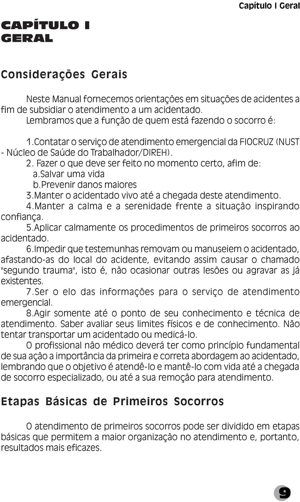 Fazer o que deve ser feito no momento certo, afim de: a.salvar uma vida b.prevenir danos maiores 3.Manter o acidentado vivo até a chegada deste atendimento. 4.