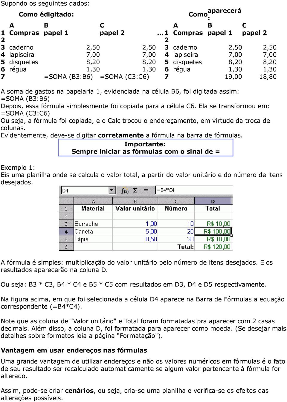 =SOMA (B3:B6) =SOMA (C3:C6) 7 19,00 18,80 A soma de gastos na papelaria 1, evidenciada na célula B6, foi digitada assim: =SOMA (B3:B6) Depois, essa fórmula simplesmente foi copiada para a célula C6.