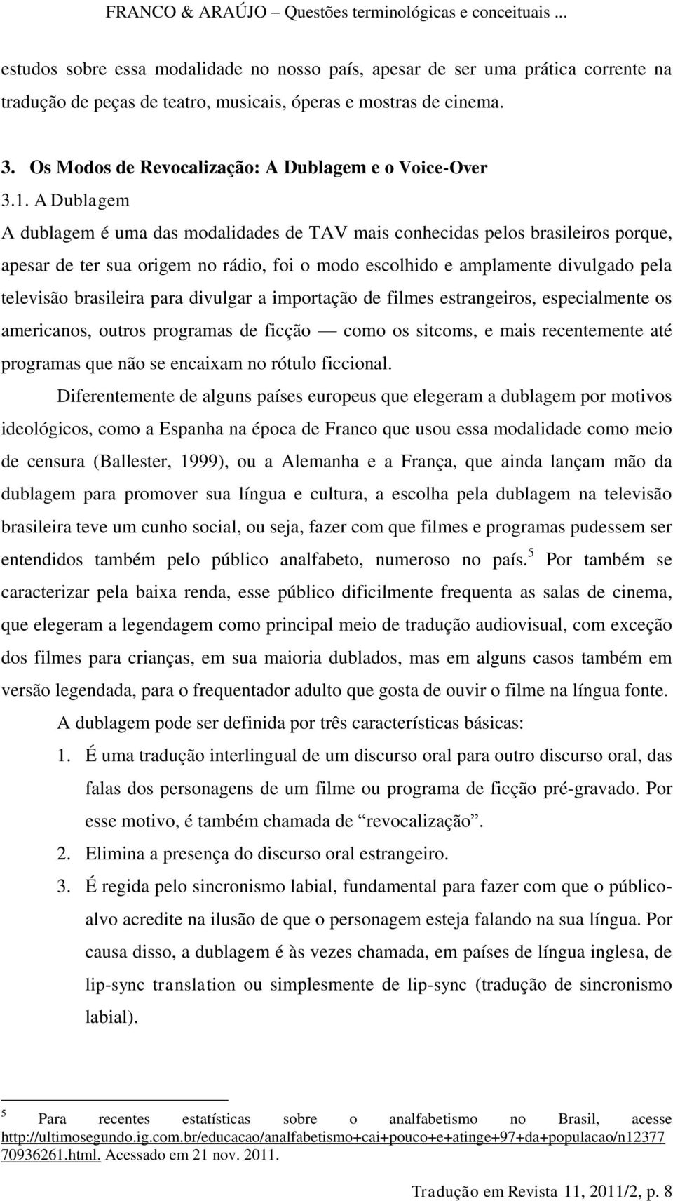 A Dublagem A dublagem é uma das modalidades de TAV mais conhecidas pelos brasileiros porque, apesar de ter sua origem no rádio, foi o modo escolhido e amplamente divulgado pela televisão brasileira