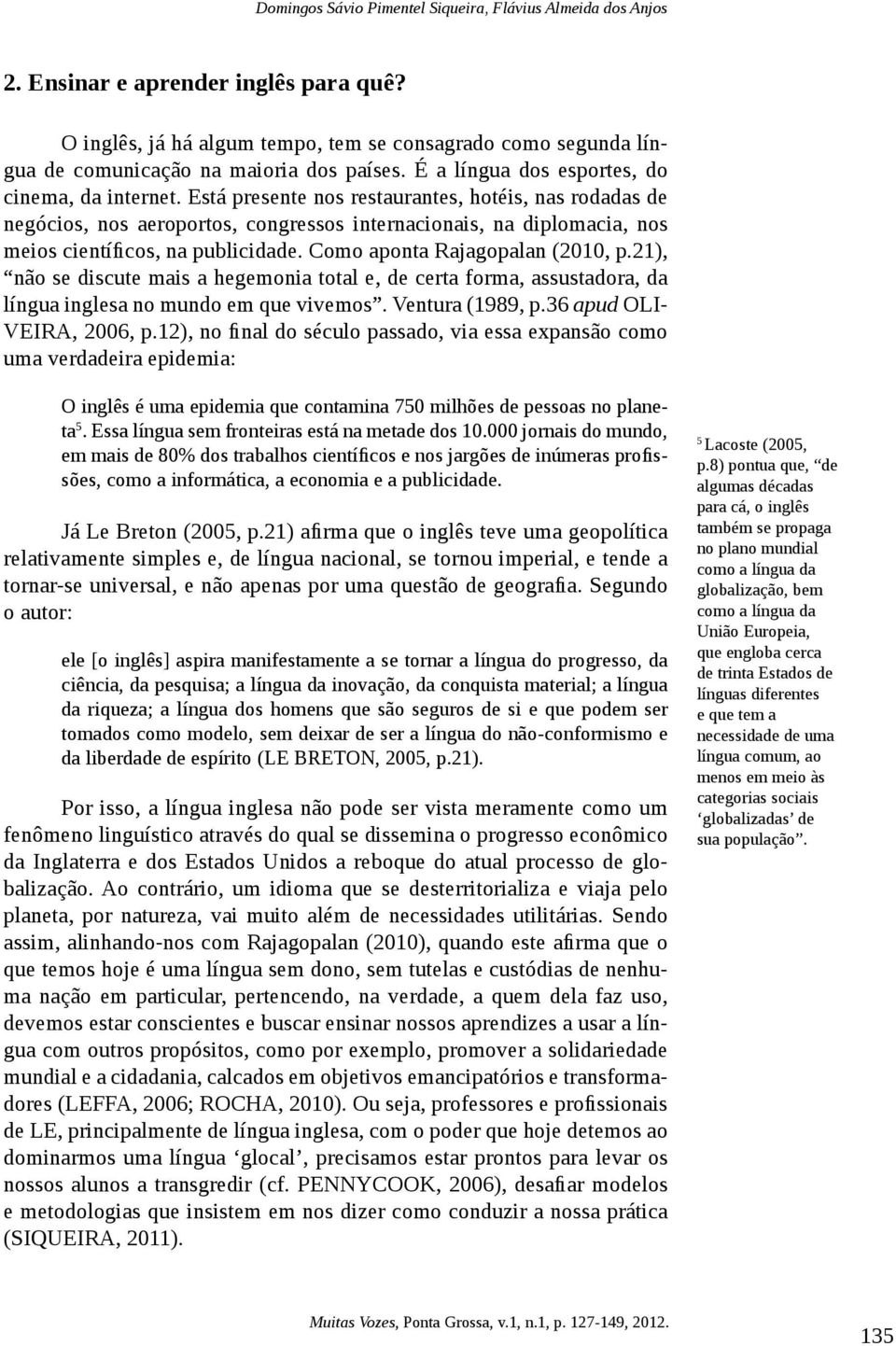 Está presente nos restaurantes, hotéis, nas rodadas de negócios, nos aeroportos, congressos internacionais, na diplomacia, nos meios científicos, na publicidade. Como aponta Rajagopalan (2010, p.