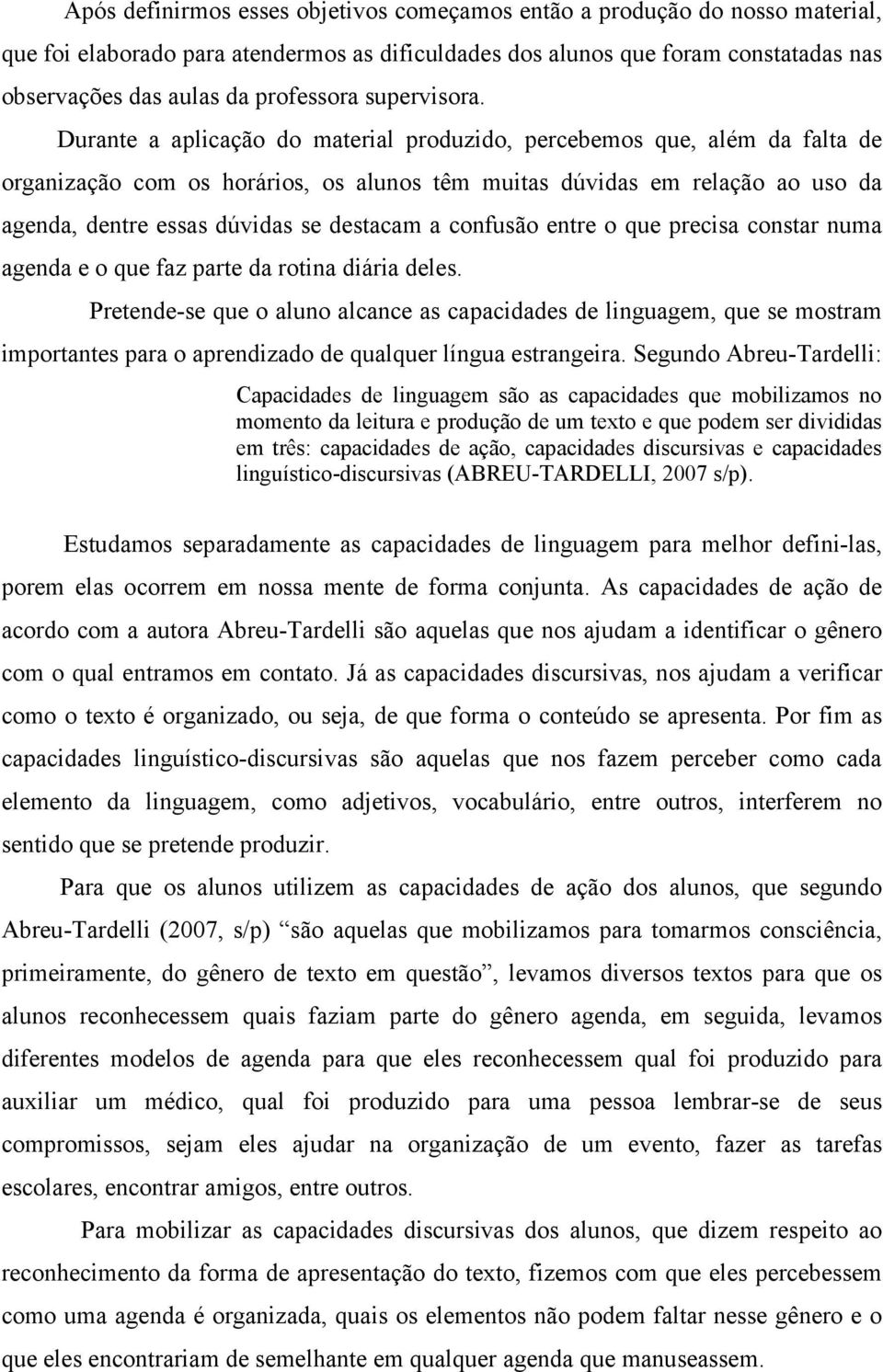 Durante a aplicação do material produzido, percebemos que, além da falta de organização com os horários, os alunos têm muitas dúvidas em relação ao uso da agenda, dentre essas dúvidas se destacam a