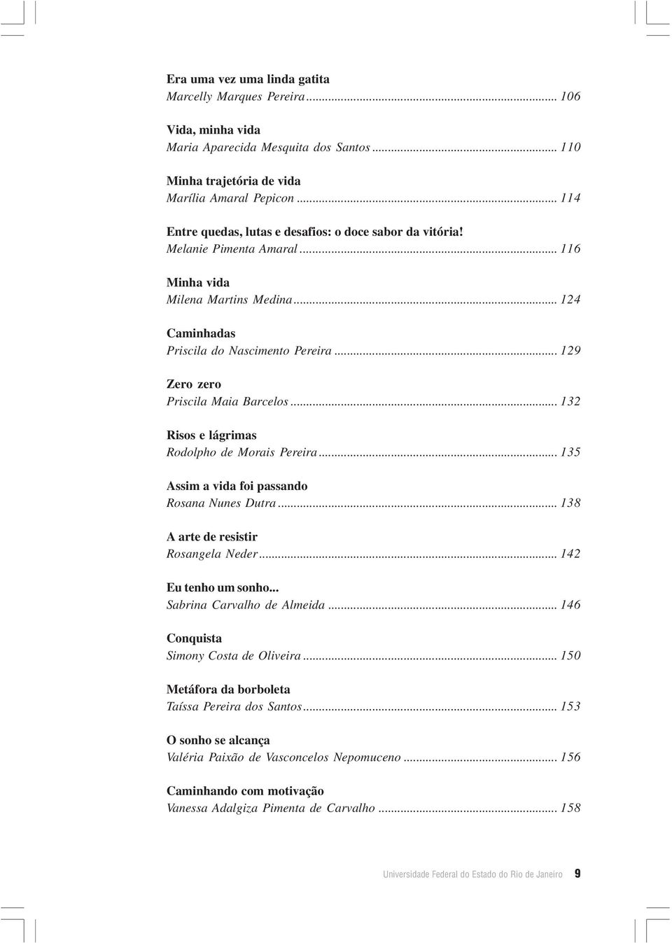 .. 129 Zero zero Priscila Maia Barcelos... 132 Risos e lágrimas Rodolpho de Morais Pereira... 135 Assim a vida foi passando Rosana Nunes Dutra... 138 A arte de resistir Rosangela Neder.