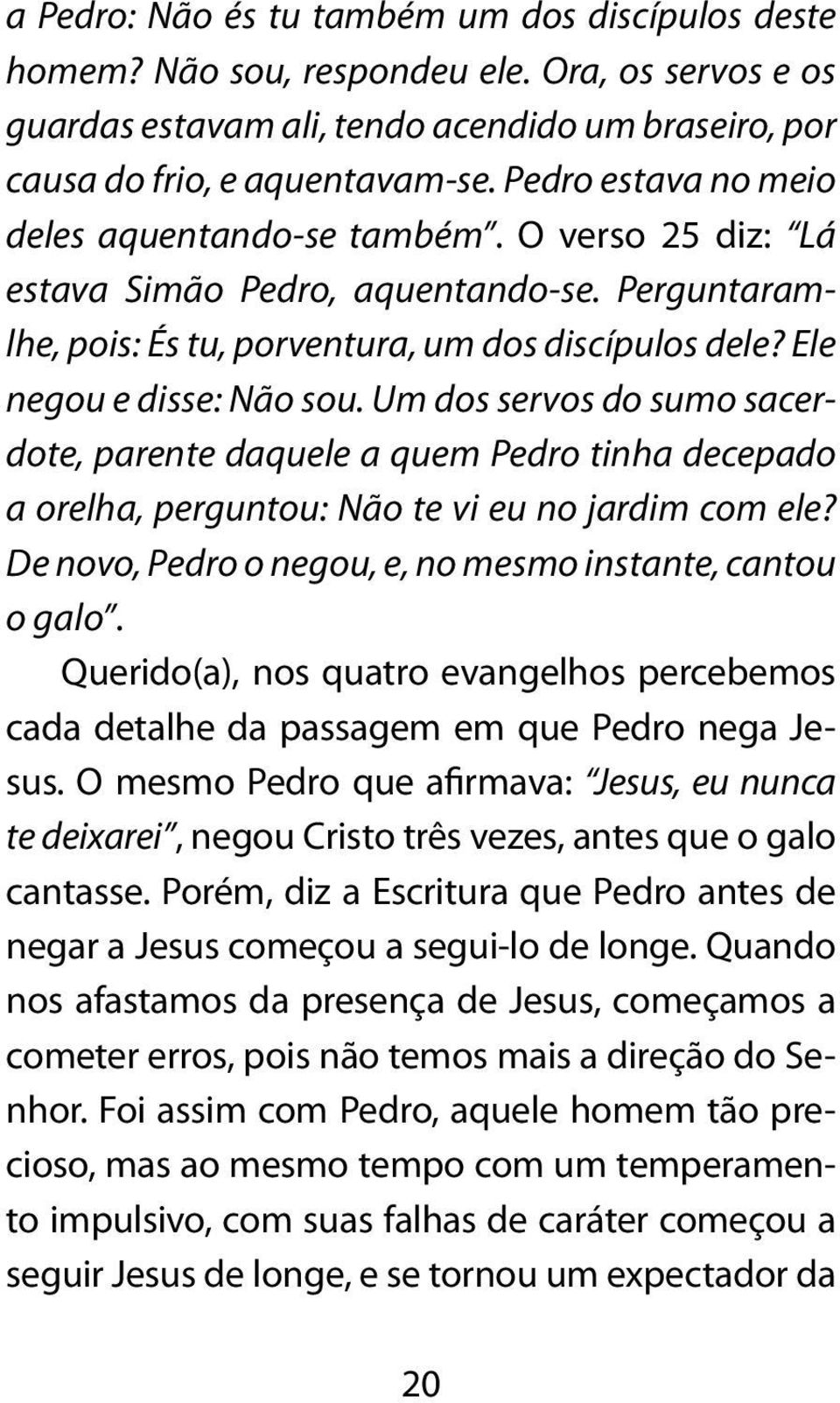 Um dos servos do sumo sacerdote, parente daquele a quem Pedro tinha decepado a orelha, perguntou: Não te vi eu no jardim com ele? De novo, Pedro o negou, e, no mesmo instante, cantou o galo.