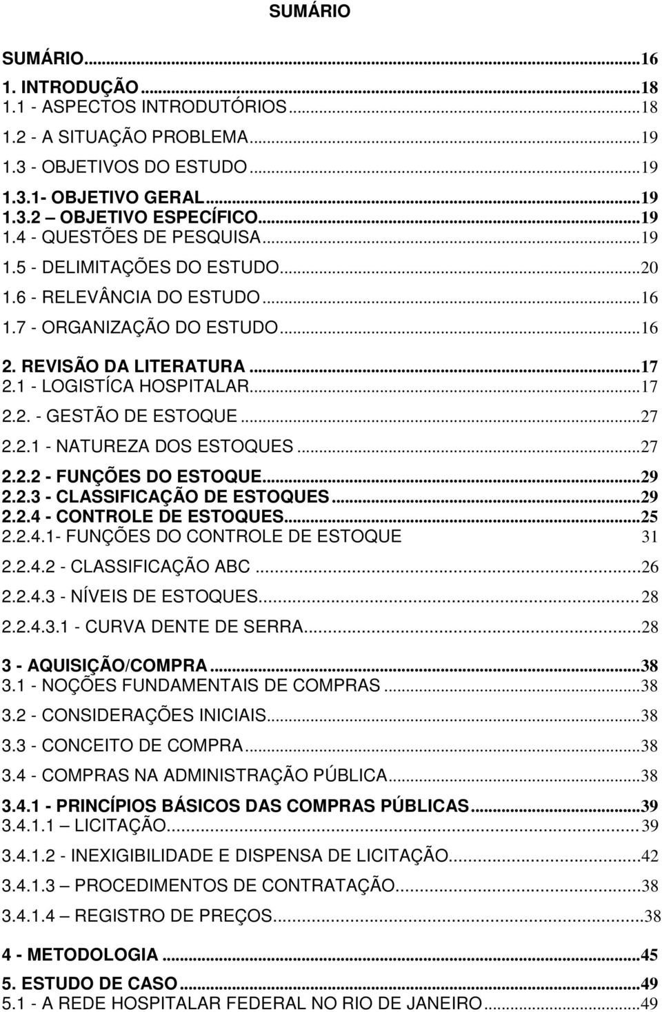 ..27 2.2.2 - FUNÇÕES DO ESTOQUE...29 2.2.3 - CLASSIFICAÇÃO DE ESTOQUES...29 2.2.4 - CONTROLE DE ESTOQUES...25 2.2.4.1- FUNÇÕES DO CONTROLE DE ESTOQUE 31 2.2.4.2 - CLASSIFICAÇÃO ABC... 26 2.2.4.3 - NÍVEIS DE ESTOQUES.