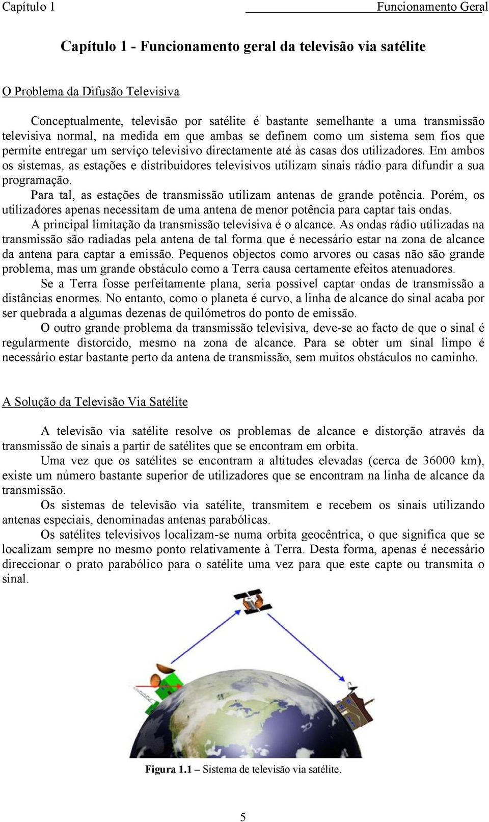 Em ambos os sistemas, as estações e distribuidores televisivos utilizam sinais rádio para difundir a sua programação. Para tal, as estações de transmissão utilizam antenas de grande potência.