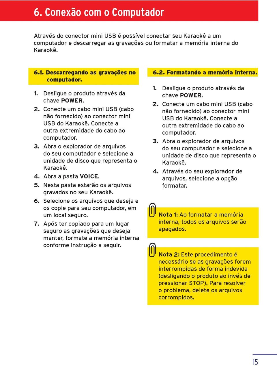 Conecte a outra extremidade do cabo ao computador. 3. Abra o explorador de arquivos do seu computador e selecione a unidade de disco que representa o Karaokê. 4. Abra a pasta VOICE. 5.