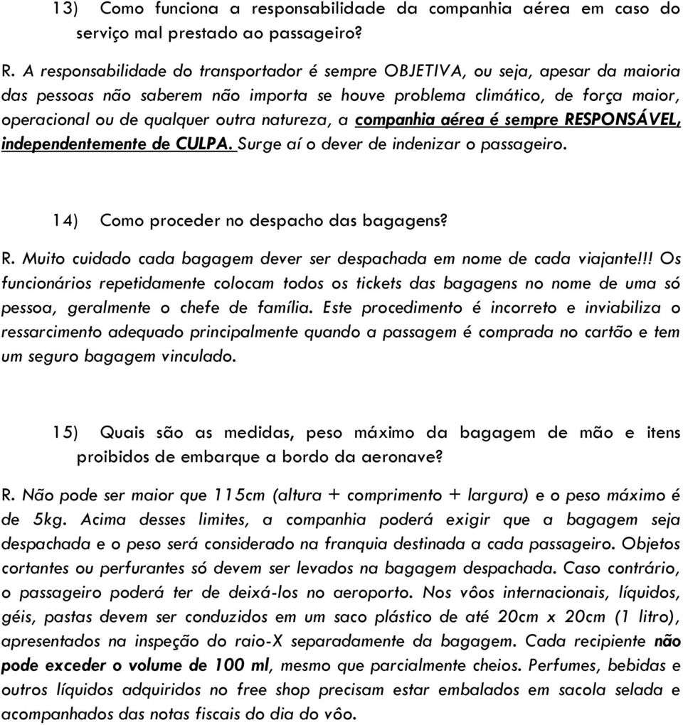 natureza, a companhia aérea é sempre RESPONSÁVEL, independentemente de CULPA. Surge aí o dever de indenizar o passageiro. 14) Como proceder no despacho das bagagens? R. Muito cuidado cada bagagem dever ser despachada em nome de cada viajante!