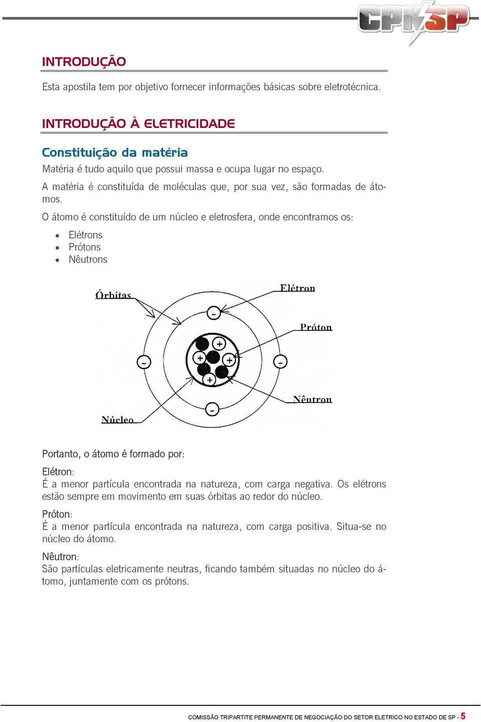 O átomo é constituído de um núcleo e eletrosfera, onde encontramos os: Elétrons Prótons Nêutrons Portanto, o átomo é formado por: Elétron: É a menor partícula encontrada na natureza, com carga