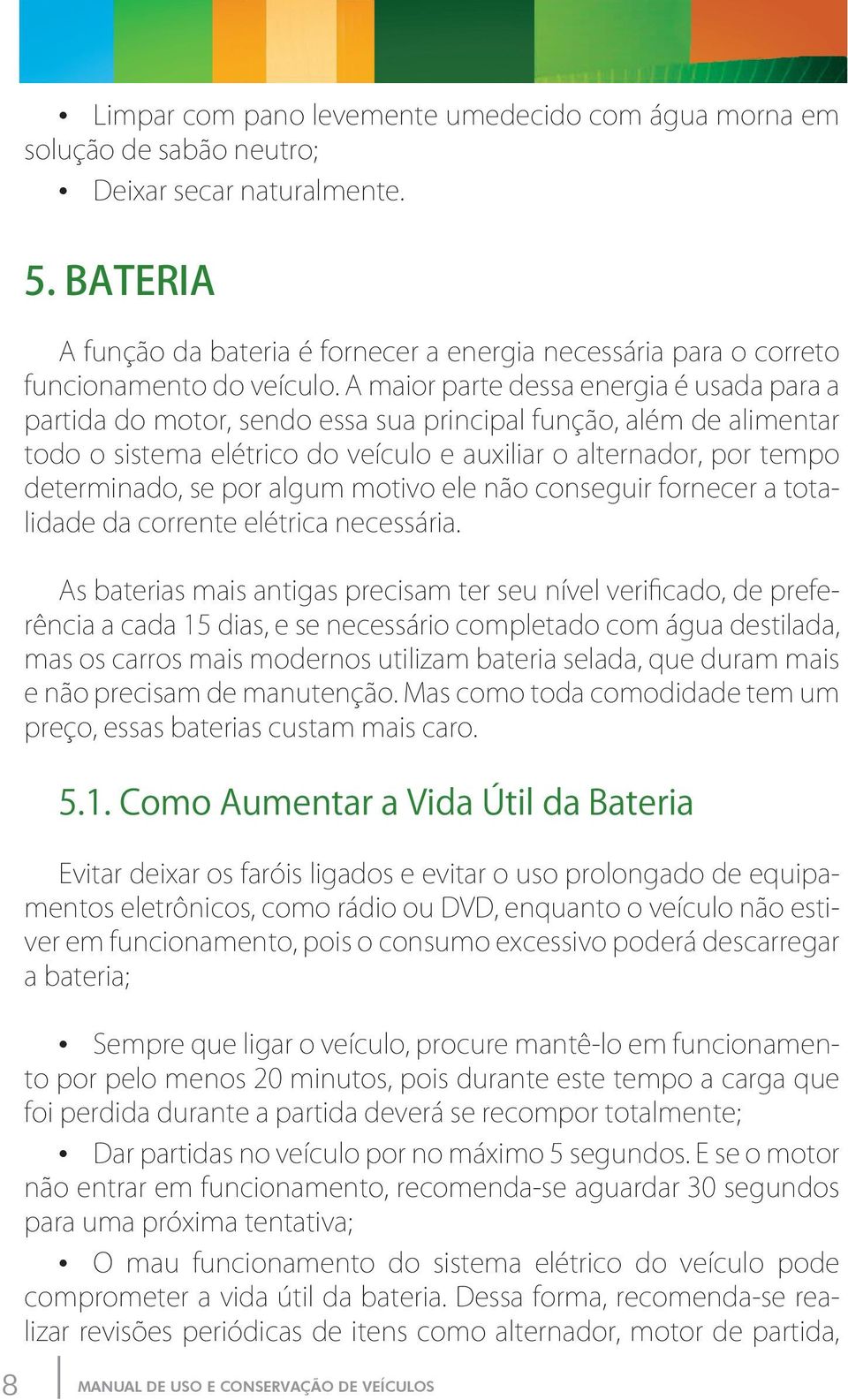 A maior parte dessa energia é usada para a partida do motor, sendo essa sua principal função, além de alimentar todo o sistema elétrico do veículo e auxiliar o alternador, por tempo determinado, se