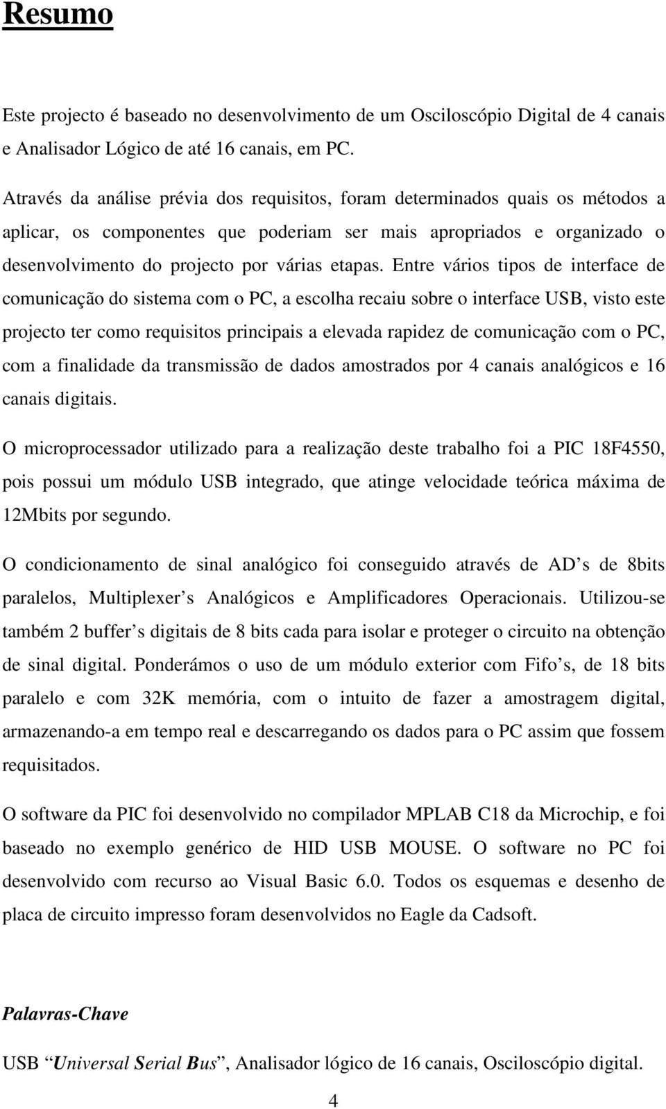 Entre vários tipos de interface de comunicação do sistema com o PC, a escolha recaiu sobre o interface USB, visto este projecto ter como requisitos principais a elevada rapidez de comunicação com o